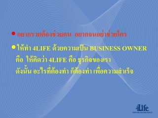  อยากรวยต้ องช่ วยคน อยากจนอย่ าช่ วยใคร
 ให้ ทา 4LIFE ด้ วยความเป็ น BUSINESS OWNER
 คือ ให้ คดว่ า 4LIFE คือ ธุรกิจของเรา
          ิ
 ดังนั้น อะไรที่ต้องทา ก็ต้องทา เพือความสาเร็จ
                                   ่
 