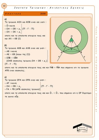 Ι σ ο τ η τ α Τ ρ ι γ ω ν ω ν - Α ν ι σ ο τ ι κ ε ς Σ χ ε σ ε ι ς
10
ΤακηςΤσακαλακοςhttp://drmaths58demo.blogspot.gr
α)

2
1
Τα τριγωνα ΑΟΛ και ΚΟΒ ειναι ισα γιατι :
Ο =κοινη
ΟΑ = ΟΒ = ρ (Π - Γ - Π)
ΟΛ = ΟΚ = ρ
οποτε και τα υπολοιπα στοιχεια τους ισα
και ΑΛ = ΚΒ (1)








β)
 
2
Τα τριγωνα ΑΚΒ και ΑΛΒ ειναι ισα γιατι :
ΑΒ =κοινη
ΑΚ = ΚΒ (λογω της (1))
ΟΑΒ = ΟΒΑ
(ΟΑΒ ισοσκελες τριγωνο, ΟΑ = ΟΒ = ρ )
(Π - Γ - Π)
οποτε και τα υπολοιπα στοιχεια τους ισα και










 ΡΑΒ = ΡΒΑ που σημαινει οτι το τριγωνο
ΑΡΒ ειναι ισοσκελες .
γ)
 
2
1 2
Τα τριγωνα ΟΡΑ και ΟΡΒ ειναι ισα γιατι :
ΑΡ =κοινη
ΟΑ = ΟΒ = ρ (Π - Γ - Π)
ΡΑ = ΡΒ (ΑΡΒ ισοσκελες τριγωνο)
οποτε και τα υπολοιπα στοιχεια τους ισα και Ο = Ο που σημαινει οτι η









ΟΡ διχοτομει
τη γωνια xΟy .
Α π α ν τ η σ η 3696
O
A B
x y
K Λ
Ρ
1 2
 