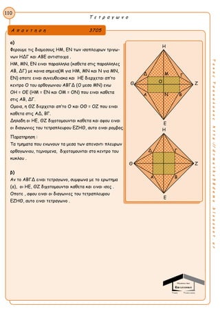 Τ ε τ ρ α γ ω ν ο
110
ΤακηςΤσακαλακοςhttp://drmaths58demo.blogspot.gr
α)
Φερουμε τις διαμεσους ΗΜ, ΕΝ των ισοπλευρων τριγω-
νων ΗΔΓ και ΑΒΕ αντιστοιχα .
ΗΜ, ΜΝ, ΕΝ ειναι παραλληλα (καθετα στις παραλληλες
ΑΒ, ΔΓ) με κοινα σημεια(Μ για ΗΜ, ΜΝ και Ν για ΜΝ,
ΕΝ) οποτε ειναι συνευθειακα και ΗΕ διερχεται απ’το
κεντρο Ο του ορθογωνιου ΑΒΓΔ (Ο μεσο ΜΝ) ενω
ΟΗ = ΟΕ (ΗΜ = ΕΝ και ΟΜ = ΟΝ) που ειναι καθετα
στις ΑΒ, ΔΓ.
Ομοια, η ΘΖ διερχεται απ’το Ο και ΟΘ = ΟΖ που ειναι
καθετα στις ΑΔ, ΒΓ.
Δηλαδη οι ΗΕ, ΘΖ διχοτομουνται καθετα και αφου ειναι
οι διαγωνιες του τετραπλευρου ΕΖΗΘ, αυτο ειναι ρομβος.
Παρατηρηση :
Τα τμηματα που ενωνουν τα μεσα των απεναντι πλευρων
ορθογωνιου, τεμνομενα, διχοτομουνται στο κεντρο του
κυκλου .
β)
Αν το ΑΒΓΔ ειναι τετραγωνο, συμφωνα με το ερωτημα
(α), οι ΗΕ, ΘΖ διχοτομουνται καθετα και ειναι ισες .
Οποτε , αφου ειναι οι διαγωνιες του τετραπλευρου
ΕΖΗΘ, αυτο ειναι τετραγωνο .
Α π α ν τ η σ η 3705
Η
Θ Ζ
Ε
Η
Θ Ζ
Ε
Γ
Α
Α Β
Β
Γ
Γ
Δ
Δ
Ο
Ν
Μ
 