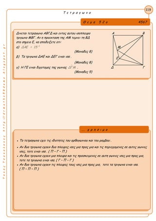 ΤακηςΤσακαλακοςhttp://drmaths58demo.blogspot.gr
Τ ε τ ρ α γ ω ν ο
Θ ε μ α 5 2 ο 4567
Δινεται τετραγωνο ΑΒΓΔ και εντος αυτου ισοπλευρο Α Β
τριγωνο ΜΒΓ. Αν η προεκταση της ΑΜ τεμνει τη ΒΔ
στο σημειο Ε, να αποδειξετε οτι:
α)  0
ΔΑΕ = 15 Μ
(Μοναδες 8)
β) Τα τριγωνα ΔΑΕ και ΔΕΓ ειναι ισα .
(Μοναδες 8)
γ) Η ΓΕ ειναι διχοτομος της γωνιας ΔΓΜ . Δ Γ
(Μοναδες 9)
119
● Το τετραγωνο εχει τις ιδιοτητες του ορθογωνιου και του ρομβου .
● Αν δυο τριγωνα εχουν δυο πλευρες ισες μια προς μια και τις περιεχομενες σε αυτες γωνιες
ισες, τοτε ειναι ισα . ( Π – Γ – Π )
● Αν δυο τριγωνα εχουν μια πλευρα και τις προσκειμενες σε αυτη γωνιες ισες μια προς μια,
τοτε τα τριγωνα ειναι ισα. ( Γ – Π – Γ )
● Αν δυο τριγωνα εχουν τις πλευρες τους ισες μια προς μια, τοτε τα τριγωνα ειναι ισα.
( Π – Π – Π )
... χ ρ η σ ι μ ο
Ε
 