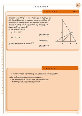 ΤακηςΤσακαλακοςhttp://drmaths58demo.blogspot.gr
Τ ε τ ρ α γ ω ν ο
Θ ε μ α 5 4 ο 6875
Σε ορθογωνιο ΑΒΓ (  0
Α = 90 ) φερουμε τη διχοτομο του
ΑΔ. Εστω ΔΚ και ΔΡ οι προβολες του Δ στις ΑΒ και ΑΓ
αντιστοιχα.Η καθετη της ΒΓ στο σημειο Δ τεμνει την
πλευρα ΑΓ στο Ε και την προεκταση της πλευρας ΑΒ
(προς το Α) στο σημειο Ζ.
α) Να αποδειξετε οτι:
i)
 Β = ΔΕΓ Ρ Δ
(Μοναδες 8)
ii) ΔΕ = ΔΒ Ε
(Μοναδες 8)
β) Να υπολογισετε τη γωνια
ΔΓΖ . Ζ Α Κ Β
(Μοναδες 9)
123
● Το τετραγωνο εχει τις ιδιοτητες του ορθογωνιου και του ρομβου .
● Δυο ορθογωνια τριγωνα ειναι ισα αν εχουν :
● δυο οποιεσδηποτε πλευρες τους ισες μια προς μια .
● Μια πλευρα ιση και μια οξεια γωνια ιση .
... χ ρ η σ ι μ ο
Γ
 