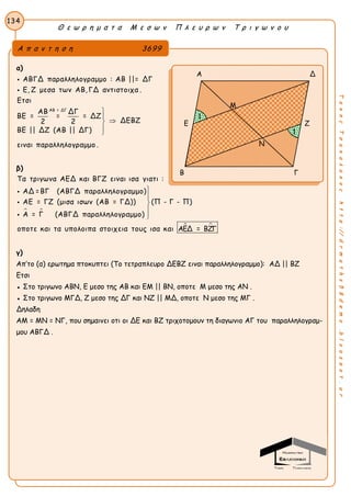 Θ ε ω ρ η μ α τ α Μ ε σ ω ν Π λ ε υ ρ ω ν Τ ρ ι γ ω ν ο υ
134
ΤακηςΤσακαλακοςhttp://drmaths58demo.blogspot.gr
α)
ΑΒ = ΔΓ
ΑΒΓΔ παραλληλογραμμο : ΑΒ ||= ΔΓ
Ε, Ζ μεσα των ΑΒ, ΓΔ αντιστοιχα .
Ετσι
ΑΒ ΔΓ
ΒΕ = = = ΔΖ
ΔΕΒΖ2 2
ΒΕ || ΔΖ (ΑΒ || ΔΓ)
ειναι παραλληλογραμμο .







β)
 
Τα τριγωνα ΑΕΔ και ΒΓΖ ειναι ισα γιατι :
ΑΔ =ΒΓ (ΑΒΓΔ παραλληλογραμμο)
ΑΕ = ΓΖ (μισα ισων (ΑΒ = ΓΔ)) (Π - Γ - Π)
Α = Γ (ΑΒΓΔ παραλληλογραμμο)
οποτε και τα υπολοιπα στοιχεια το








 υς ισα και ΑΕΔ = ΒΖΓ
γ)
Απ’το (α) ερωτημα πτοκυπτει (Tο τετραπλευρο ΔΕΒΖ ειναι παραλληλογραμμο): ΑΔ || ΒΖ
Eτσι
● Στο τριγωνο ΑΒΝ, Ε μεσο της ΑΒ και ΕΜ || ΒΝ, οποτε Μ μεσο της ΑΝ .
● Στο τριγωνο ΜΓΔ, Ζ μεσο της ΔΓ και ΝΖ || ΜΔ, οποτε Ν μεσο της ΜΓ .
Δηλαδη
ΑΜ = ΜΝ = ΝΓ, που σημαινει οτι οι ΔΕ και ΒΖ τριχοτομουν τη διαγωνιο ΑΓ του παραλληλογραμ-
μου ΑΒΓΔ .
Α π α ν τ η σ η 3699
Α Δ
Ε Ζ
Β Γ
Μ
Ν
1
1
 