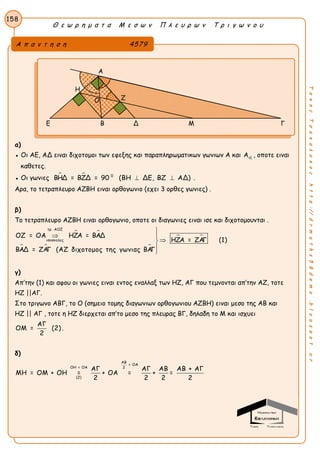 Θ ε ω ρ η μ α τ α Μ ε σ ω ν Π λ ε υ ρ ω ν Τ ρ ι γ ω ν ο υ
158
ΤακηςΤσακαλακοςhttp://drmaths58demo.blogspot.gr
α)
● Οι ΑΕ, ΑΔ ειναι διχοτομοι των εφεξης και παραπληρωματικων γωνιων Α και Aεξ
, οποτε ειναι
καθετες.
● Οι γωνιες   0
ΒΗΔ = ΒΖΔ = 90 (ΒΗ ΔΕ, ΒΖ ΑΔ)  .
Αρα, το τετραπλευρο ΑΖΒΗ ειναι ορθογωνιο (εχει 3 ορθες γωνιες) .
β)
Το τετραπλευρο ΑΖΒΗ ειναι ορθογωνιο, οποτε οι διαγωνιες ειναι ισε και διχοτομουνται .
 
  
 
τρ. ΑΟΖ
ισοσκελες
ΟΖ = ΟΑ ΗΖΑ = ΒΑΔ
ΗΖΑ = ΖΑΓ (1)
ΒΑΔ = ΖΑΓ (ΑΖ διχοτομος της γωνιας ΒΑΓ

 



γ)
Απ’την (1) και αφου οι γωνιες ειναι εντος εναλλαξ των ΗΖ, ΑΓ που τεμνονται απ’την ΑΖ, τοτε
ΗΖ ||ΑΓ.
Στο τριγωνο ΑΒΓ, το Ο (σημειο τομης διαγωνιων ορθογωνιου ΑΖΒΗ) ειναι μεσο της ΑΒ και
ΗΖ || ΑΓ , τοτε η ΗΖ διερχεται απ’το μεσο της πλευρας ΒΓ, δηλαδη το Μ και ισχυει
ΑΓ
ΟΜ = (2)
2
.
δ)
ΑΒ
= ΟΑ
ΟΗ = ΟΑ 2
(2)
ΑΓ ΑΓ ΑΒ ΑΒ + ΑΓ
ΜΗ = ΟΜ + ΟΗ = + ΟΑ = + =
2 2 2 2
Α π α ν τ η σ η 4579
Α
Η
Ε Β Δ Μ Γ
Ο Ζ
 