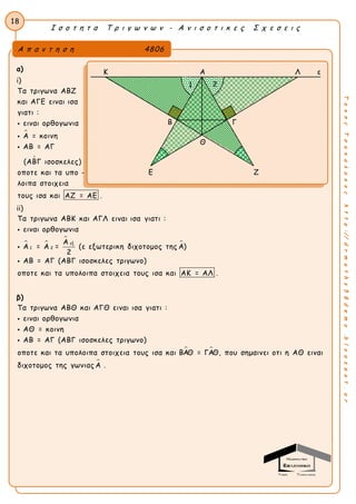 Ι σ ο τ η τ α Τ ρ ι γ ω ν ω ν - Α ν ι σ ο τ ι κ ε ς Σ χ ε σ ε ι ς
18
ΤακηςΤσακαλακοςhttp://drmaths58demo.blogspot.gr
α)
i)

Τα τριγωνα ΑΒΖ
και ΑΓΕ ειναι ισα
γιατι :
ειναι ορθογωνια
Α = κοινη
ΑΒ = ΑΓ
(ΑΒΓ ισοσκελες)
οποτε και τα υπο -
λοιπα στοιχεια
τους ισα και ΑΖ = ΑΕ .




ii)
 

εξ
1 2
Τα τριγωνα ΑΒΚ και ΑΓΛ ειναι ισα γιατι :
ειναι ορθογωνια
Α
Α = Α = (ε εξωτερικη διχοτομος της Α)
2
ΑΒ = ΑΓ (ΑΒΓ ισοσκελες τριγωνο)
οποτε και τα υπολοιπα στοιχεια τους ισα κα



ι ΑΚ = ΑΛ .
β)
 
Τα τριγωνα ΑΒΘ και ΑΓΘ ειναι ισα γιατι :
ειναι ορθογωνια
ΑΘ = κοινη
ΑΒ = ΑΓ (ΑΒΓ ισοσκελες τριγωνο)
οποτε και τα υπολοιπα στοιχεια τους ισα και ΒΑΘ = ΓΑΘ, που σημαινει οτι η ΑΘ




ειναι
διχοτομος της γωνιας Α .
Α π α ν τ η σ η 4806
Κ Α Λ ε
Β Γ
Θ
Ε Ζ
1 2
 