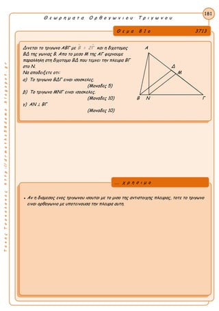 ΤακηςΤσακαλακοςhttp://drmaths58demo.blogspot.gr
Θ ε ω ρ η μ α τ α Ο ρ θ ο γ ω ν ι ο υ Τ ρ ι γ ω ν ο υ
Θ ε μ α 8 1 ο 3713
Δινεται το τριγωνο ΑΒΓ με  Β = 2Γ και η διχοτομος Α
ΒΔ της γωνιας Β. Απο το μεσο Μ της ΑΓ φερνουμε
παραλληλη στη διχοτομο ΒΔ που τεμνει την πλευρα ΒΓ
στο Ν. Δ
Να αποδειξετε οτι: Μ
α) Το τριγωνο ΒΔΓ ειναι ισοσκελες.
(Μοναδες 5)
β) Το τριγωνο ΜΝΓ ειναι ισοσκελες.
(Μοναδες 10) Β Ν Γ
γ) ΑΝ ⊥ ΒΓ
(Μοναδες 10)
181
● Αν η διαμεσος ενος τριγωνου ισουται με το μισο της αντιστοιχης πλευρας, τοτε το τριγωνο
ειναι ορθογωνιο με υποτεινουσα την πλευρα αυτη.
... χ ρ η σ ι μ ο
 