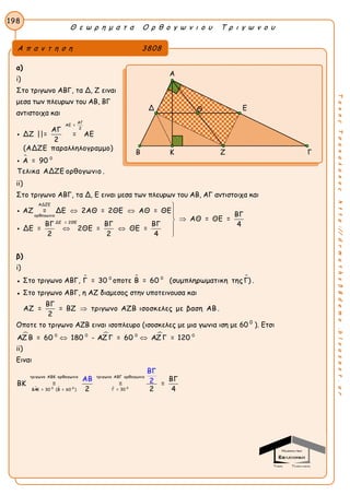 Θ ε ω ρ η μ α τ α Ο ρ θ ο γ ω ν ι ο υ Τ ρ ι γ ω ν ο υ
198
ΤακηςΤσακαλακοςhttp://drmaths58demo.blogspot.gr
α)
i)
Στο τριγωνο ΑΒΓ, τα Δ, Ζ ειναι
μεσα των πλευρων του ΑΒ, ΒΓ
αντιστοιχα και

ΑΓ
ΑΕ =
2
0
ΑΓ
ΔΖ ||= = ΑΕ
2
(ΑΔΖΕ παραλληλογραμμο)
Α = 90
Τελικα ΑΔΖΕ ορθογωνιο .


ii)
Στο τριγωνο ΑΒΓ, τα Δ, E ειναι μεσα των πλευρων του ΑΒ, ΑΓ αντιστοιχα και
ΑΔΖΕ
ορθογωνιο
ΔΕ = 2ΘΕ
ΑΖ = ΔΕ 2ΑΘ = 2ΘΕ ΑΘ = ΘΕ
ΒΓ
ΑΘ = ΘΕ =
ΒΓ ΒΓ ΒΓ 4
ΔΕ = 2ΘΕ = ΘΕ =
2 2 4

  

 



β)
i)
● Στο τριγωνο ΑΒΓ,  0
Γ = 30 οποτε  0
Β = 60 (συμπληρωματικη τηςΓ) .
● Στο τριγωνο ΑΒΓ, η ΑΖ διαμεσος στην υποτεινουσα και
ΒΓ
ΑΖ = = ΒΖ τριγωνο ΑΖΒ ισοσκελες με βαση ΑΒ .
2

Οποτε το τριγωνο ΑΖΒ ειναι ισοπλευρο (ισοσκελες με μια γωνια ιση με 60 0
). Ετσι
  0 0 0 0
ΑΖ Β = 60 180 - ΑΖ Γ = 60 ΑΖ Γ = 120 
ii)
Ειναι
   00 0
τριγωνο ΑΒΚ ορθογωνιο τριγωνο ΑΒΓ ορθογωνιο
Γ = 30ΒΑΚ = 30 (Β = 60 )
ΒΓ
ΒΚ = = =
2 2
ΒΓ
ΑΒ 2
4
Α π α ν τ η σ η 3808
Α
Δ Ε
Β Κ Ζ Γ
Θ
 