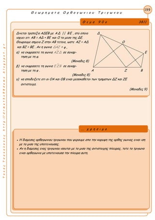 ΤακηςΤσακαλακοςhttp://drmaths58demo.blogspot.gr
Θ ε ω ρ η μ α τ α Ο ρ θ ο γ ω ν ι ο υ Τ ρ ι γ ω ν ο υ
Θ ε μ α 9 0 ο 3811
Δινεται τραπεζιο ΑΔΕΒ με ΑΔ || Β Ε , στο οποιο Δ
ισχυει οτι AB = ΑΔ + ΒΕ και Ο το μεσο της ΔΕ.
Θεωρουμε σημειο Ζ στην ΑΒ τετοιο, ωστε ΑΖ = ΑΔ Ο
και BZ = BE . Αν η γωνια ΔΑΖ = φ ,
α) να εκφρασετε τη γωνια ΑΖ Δ σε συναρ- Ε
τηση με τη φ.
(Μοναδες 8)
β) να εκφρασετε τη γωνια Ε ΖΒ σε συναρ-
τηση με τη φ . Α Ζ Β
(Μοναδες 8)
γ) να αποδειξετε οτι οι ΟΑ και ΟΒ ειναι μεσοκαθετοι των τμηματων ΔΖ και ΖΕ
αντιστοιχα.
(Μοναδες 9)
199
● Η διαμεσος ορθογωνιου τριγωνου που φερουμε απο την κορυφη της ορθης γωνιας ειναι ιση
με το μισο της υποτεινουσας.
● Αν η διαμεσος ενος τριγωνου ισουται με το μισο της αντιστοιχης πλευρας, τοτε το τριγωνο
ειναι ορθογωνιο με υποτεινουσα την πλευρα αυτη.
... χ ρ η σ ι μ ο
 