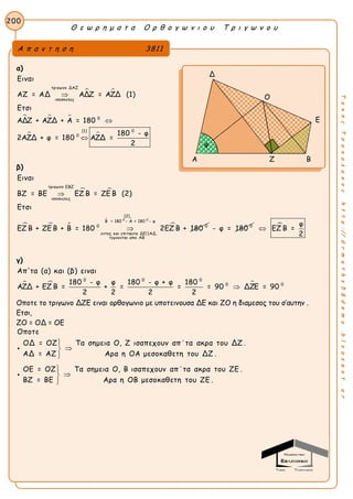 Θ ε ω ρ η μ α τ α Ο ρ θ ο γ ω ν ι ο υ Τ ρ ι γ ω ν ο υ
200
ΤακηςΤσακαλακοςhttp://drmaths58demo.blogspot.gr
α)
 
  
 
τριγωνο ΔΑΖ
ισοσκελες
0
0(1)
0
Ειναι
ΑΖ = ΑΔ ΑΔΖ = ΑΖΔ (1)
Ετσι
ΑΔΖ + ΑΖΔ + Α = 180
180 - φ
2ΑΖΔ + φ = 180 ΑΖΔ =
2



β)
 
  
 

0 0
τριγωνο ΕΒΖ
ισοσκελες
(2)
Β = 180 - Α = 180 - φ
0 0
εντος και επιταυτα ΔΕ||ΑΔ,
τεμνονται απο ΑΒ
Ειναι
ΒΖ = ΒΕ ΕΖ Β = ΖΕ Β (2)
Ετσι
ΕΖ Β + ΖΕ Β + Β = 180 2ΕΖ Β + 180

 0
- φ = 180  φ
ΕΖ Β =
2

γ)
  
0 0 0
0 0
Απ'τα (α) και (β) ειναι
180 - φ φ 180 - φ + φ 180
ΑΖΔ + ΕΖ Β = + = = = 90 ΔΖΕ = 90
2 2 2 2

Οποτε το τριγωνο ΔΖΕ ειναι ορθογωνιο με υποτεινουσα ΔΕ και ΖΟ η διαμεσος του σ’αυτην .
Ετσι,
ΖΟ = ΟΔ = ΟΕ
Οποτε
ΟΔ = ΟΖ Τα σημεια Ο, Ζ ισαπεχουν απ΄τα ακρα του ΔΖ .
ΑΔ = ΑΖ Αρα η ΟΑ μεσοκαθετη του ΔΖ .
ΟΕ = ΟΖ Τα σημεια Ο, Β ισαπεχουν απ΄τα ακρα του ΖΕ .
ΒΖ = ΒΕ Αρα η ΟΒ μεσο








καθετη του ΖΕ .
Α π α ν τ η σ η 3811
Δ
Ο
Ε
Α Ζ Β
φ
 