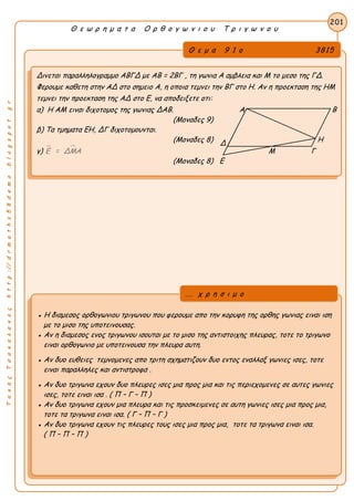 ΤακηςΤσακαλακοςhttp://drmaths58demo.blogspot.gr
Θ ε ω ρ η μ α τ α Ο ρ θ ο γ ω ν ι ο υ Τ ρ ι γ ω ν ο υ
Θ ε μ α 9 1 ο 3815
Δινεται παραλληλογραμμο ΑΒΓΔ με AB = 2BΓ , τη γωνια Α αμβλεια και Μ το μεσο της ΓΔ.
Φερουμε καθετη στην ΑΔ στο σημειο Α, η οποια τεμνει την ΒΓ στο Η. Αν η προεκταση της ΗΜ
τεμνει την προεκταση της ΑΔ στο Ε, να αποδειξετε οτι:
α) Η ΑΜ ειναι διχοτομος της γωνιας ΔΑΒ. Α Β
(Μοναδες 9)
β) Τα τμηματα ΕΗ, ΔΓ διχοτομουνται.
(Μοναδες 8) Η
γ)  Ε = ΔΜΑ Μ Γ
(Μοναδες 8) Ε
201
● Η διαμεσος ορθογωνιου τριγωνου που φερουμε απο την κορυφη της ορθης γωνιας ειναι ιση
με το μισο της υποτεινουσας.
● Αν η διαμεσος ενος τριγωνου ισουται με το μισο της αντιστοιχης πλευρας, τοτε το τριγωνο
ειναι ορθογωνιο με υποτεινουσα την πλευρα αυτη.
● Αν δυο ευθειες τεμνομενες απο τριτη σχηματιζουν δυο εντος εναλλαξ γωνιες ισες, τοτε
ειναι παραλληλες και αντιστροφα .
● Αν δυο τριγωνα εχουν δυο πλευρες ισες μια προς μια και τις περιεχομενες σε αυτες γωνιες
ισες, τοτε ειναι ισα . ( Π – Γ – Π )
● Αν δυο τριγωνα εχουν μια πλευρα και τις προσκειμενες σε αυτη γωνιες ισες μια προς μια,
τοτε τα τριγωνα ειναι ισα. ( Γ – Π – Γ )
● Αν δυο τριγωνα εχουν τις πλευρες τους ισες μια προς μια, τοτε τα τριγωνα ειναι ισα.
( Π – Π – Π )
... χ ρ η σ ι μ ο
Δ
 