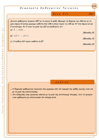 ΤακηςΤσακαλακοςhttp://drmaths58demo.blogspot.gr
Θ ε ω ρ η μ α τ α Ο ρ θ ο γ ω ν ι ο υ Τ ρ ι γ ω ν ο υ
Θ ε μ α 9 3 ο 3961
Δινεται ορθογωνιο τριγωνο ΑΒΓ με τη γωνια Α ορθη. Φερουμε τη διαμεσο του ΑΜ και σε τυ-
χαιο σημειο Κ αυτης φερουμε καθετη στην ΑΜ η οποια τεμνει τις ΑΒ και ΑΓ στα σημεια Δ και
Ε αντιστοιχα. Αν Η ειναι το μεσο του ΔΕ να αποδειξετε οτι:
α)  Β = ΒΑΜ .
(Μοναδες 8)
β)  ΑΔ Η = ΔΑ Η .
(Μοναδες 9)
γ) Η ευθεια ΑΗ τεμνει καθετα τη ΒΓ.
(Μοναδες 8)
205
● Η διαμεσος ορθογωνιου τριγωνου που φερουμε απο την κορυφη της ορθης γωνιας ειναι ιση
με το μισο της υποτεινουσας.
● Αν η διαμεσος ενος τριγωνου ισουται με το μισο της αντιστοιχης πλευρας, τοτε το τριγωνο
ειναι ορθογωνιο με υποτεινουσα την πλευρα αυτη.
... χ ρ η σ ι μ ο
 