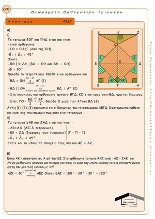Θ ε ω ρ η μ α τ α Ο ρ θ ο γ ω ν ι ο υ Τ ρ ι γ ω ν ο υ
220
ΤακηςΤσακαλακοςhttp://drmaths58demo.blogspot.gr
α)
i)
 

0
1 1
0
Τα τριγωνα ΒΘΓ και ΓΗΔ ειναι ισα γιατι :
ειναι ορθογωνια
ΓΘ = ΓΗ (Γ μεσο της ΘΗ)
Β = Δ = 45
Οποτε
ΒΘ ||= ΔΗ (ΒΘ ΘΗ και ΔΗ ΘΗ)
Θ = 90
Δηλαδη το τετραπλευρο ΒΔΗΘ ειναι ορθογωνι
 





ΘΗ = ΑΓ
υποθεση
ΘΗ ΑΓ
Α ανηκει στη μεσοκαθετη της ΘΗ
ο και
ΒΔ = ΘΗ = ΑΓ (1)
ΒΔ || ΘΗ ΒΔ ΑΓ (2)
Στο ισοσκελες και ορθογωνιο τριγωνο ΒΓΔ, ΚΟ ειναι υψος στην ΒΔ, αρα και δια

 



(1)
μεσος .
ΒΔ ΑΓ
Ετσι, ΓΟ = = , δηλαδη Ο μεσο των ΑΓ και ΒΔ (3)
2 2
Απ’τις (1), (2), (3) προκυπτει οτι οι διαγωνιες του τετραπλευρου ΑΒΓΔ, διχοτομουνται καθετα
και ειναι ισες, που σημαινει πως αυτο ειναι τετραγωνο .
ii)
  0
2 2
Τα τριγωνα ΕΑΒ και ΖΑΔ ειναι ισα γιατι :
ΑΒ =ΑΔ (ΑΒΓΔ τετραγωνο)
ΕΒ = ΖΔ (διαφορες ισων τμηματων) (Γ - Π - Γ)
Β = Δ = 45
οποτε και τα υπολοιπα στοιχεια τους ισα και ΑΕ = ΑΖ .








β)
Εστω ΑΚ η αποσταση του Α απ΄την ΕΖ. Στο ορθογωνιο τριγωνο ΑΚΖ ειναι : ΑΖ = 2ΑΚ και
Αν σε ορθογωνιο τριγωνο μια πλευρα του ειναι το μισο της υποτεινουσας τοτε η απεναντι γωνια
απ’τη πλευρα αυτη ισουται με 30°.
  
τριγωνο ΕΑΖ
0 0 0 0 0
ισοσκελες
ΑΖΚ = 30 = ΑΕΖ Οποτε ΕΑΖ = 180 - 30 - 30 = 120
Α π α ν τ η σ η 4762
Ε Κ Ζ
Β Δ
Θ Γ Η
Α
1 1
Ο
450
450
22
 