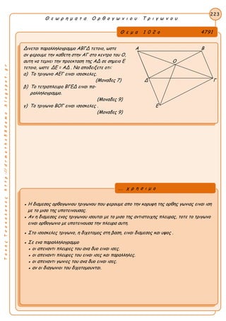 ΤακηςΤσακαλακοςhttp://drmaths58demo.blogspot.gr
Θ ε ω ρ η μ α τ α Ο ρ θ ο γ ω ν ι ο υ Τ ρ ι γ ω ν ο υ
Θ ε μ α 1 0 2 ο 4791
Δινεται παραλληλογραμμο ΑΒΓΔ τετοιο, ωστε Α Β
αν φερουμε την καθετη στην ΑΓ στο κεντρο του Ο,
αυτη να τεμνει την προεκταση της ΑΔ σε σημειο Ε Ο
τετοιο, ωστε ΔE = AΔ . Να αποδειξετε οτι:
α) Το τριγωνο ΑΕΓ ειναι ισοσκελες.
(Μοναδες 7) Δ Γ
β) Το τετραπλευρο ΒΓΕΔ ειναι πα-
ραλληλογραμμο.
(Μοναδες 9)
γ) Το τριγωνο ΒΟΓ ειναι ισοσκελες . Ε
(Μοναδες 9)
223
● Η διαμεσος ορθογωνιου τριγωνου που φερουμε απο την κορυφη της ορθης γωνιας ειναι ιση
με το μισο της υποτεινουσας.
● Αν η διαμεσος ενος τριγωνου ισουται με το μισο της αντιστοιχης πλευρας, τοτε το τριγωνο
ειναι ορθογωνιο με υποτεινουσα την πλευρα αυτη.
● Στο ισοσκελες τριγωνο, η διχοτομος στη βαση, ειναι διαμεσος και υψος .
● Σε ενα παραλληλογραμμο
● οι απεναντι πλευρες του ανα δυο ειναι ισες.
● οι απεναντι πλευρες του ειναι ισες και παραλληλες.
● οι απεναντι γωνιες του ανα δυο ειναι ισες.
● αν οι διαγωνιοι του διχοτομουνται.
... χ ρ η σ ι μ ο
 