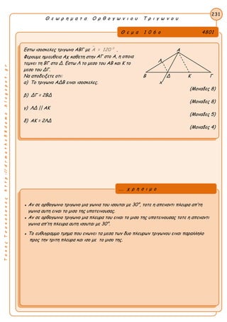 ΤακηςΤσακαλακοςhttp://drmaths58demo.blogspot.gr
Θ ε ω ρ η μ α τ α Ο ρ θ ο γ ω ν ι ο υ Τ ρ ι γ ω ν ο υ
Θ ε μ α 1 0 6 ο 4801
Εστω ισοσκελες τριγωνο ΑΒΓ με  0
Α = 120 . Α
Φερουμε ημιευθεια Αχ καθετη στην ΑΓ στο Α, η οποια
τεμνει τη ΒΓ στο Δ. Εστω Λ το μεσο του ΑΒ και Κ το
μεσο του ΔΓ.
Να αποδειξετε οτι: Β Δ Κ Γ
α) Το τριγωνο ΑΔΒ ειναι ισοσκελες. x
(Μοναδες 8)
β) ΔΓ = 2ΒΔ
(Μοναδες 8)
γ) ΛΔ || ΑΚ
(Μοναδες 5)
δ) ΑΚ = 2ΛΔ
(Μοναδες 4)
231
● Αν σε ορθογωνιο τριγωνο μια γωνια του ισουται με 30°, τοτε η απεναντι πλευρα απ’τη
γωνια αυτη ειναι το μισο της υποτεινουσας.
● Αν σε ορθογωνιο τριγωνο μια πλευρα του ειναι το μισο της υποτεινουσας τοτε η απεναντι
γωνια απ’τη πλευρα αυτη ισουται με 30°.
● Το ευθυγραμμο τμημα που ενωνει τα μεσα των δυο πλευρων τριγωνου ειναι παραλληλο
προς την τριτη πλευρα και ισο με το μισο της.
... χ ρ η σ ι μ ο
Λ
 
