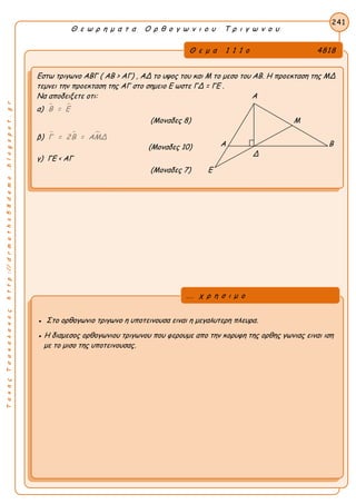 ΤακηςΤσακαλακοςhttp://drmaths58demo.blogspot.gr
Θ ε ω ρ η μ α τ α Ο ρ θ ο γ ω ν ι ο υ Τ ρ ι γ ω ν ο υ
Θ ε μ α 1 1 1 ο 4818
Εστω τριγωνο ΑΒΓ ( AB > AΓ) , ΑΔ το υψος του και Μ το μεσο του ΑΒ. Η προεκταση της ΜΔ
τεμνει την προεκταση της ΑΓ στο σημειο Ε ωστε ΓΔ = ΓΕ .
Να αποδειξετε οτι: Α
α)  Β = Ε
(Μοναδες 8) Μ
β)   Γ = 2Β = ΑΜΔ
(Μοναδες 10)
γ) ΓΕ < ΑΓ
(Μοναδες 7) Ε
241
● Στο ορθογωνιο τριγωνο η υποτεινουσα ειναι η μεγαλυτερη πλευρα.
● Η διαμεσος ορθογωνιου τριγωνου που φερουμε απο την κορυφη της ορθης γωνιας ειναι ιση
με το μισο της υποτεινουσας.
... χ ρ η σ ι μ ο
Α Β
Δ
 