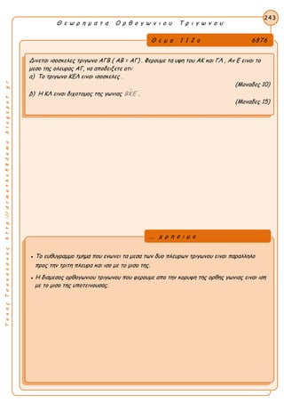 ΤακηςΤσακαλακοςhttp://drmaths58demo.blogspot.gr
Θ ε ω ρ η μ α τ α Ο ρ θ ο γ ω ν ι ο υ Τ ρ ι γ ω ν ο υ
Θ ε μ α 1 1 2 ο 6876
Δινεται ισοσκελες τριγωνο ΑΓΒ ( AB = AΓ) . Φερουμε τα υψη του ΑΚ και ΓΛ , Αν Ε ειναι το
μεσο της ολευρας ΑΓ, να αποδειξετε οτι:
α) Το τριγωνο ΚΕΛ ειναι ισοσκελες .
(Μοναδες 10)
β) Η ΚΛ ειναι διχοτομος της γωνιας ΒΚΕ .
(Μοναδες 15)
243
● Το ευθυγραμμο τμημα που ενωνει τα μεσα των δυο πλευρων τριγωνου ειναι παραλληλο
προς την τριτη πλευρα και ισο με το μισο της.
● Η διαμεσος ορθογωνιου τριγωνου που φερουμε απο την κορυφη της ορθης γωνιας ειναι ιση
με το μισο της υποτεινουσας.
... χ ρ η σ ι μ ο
 