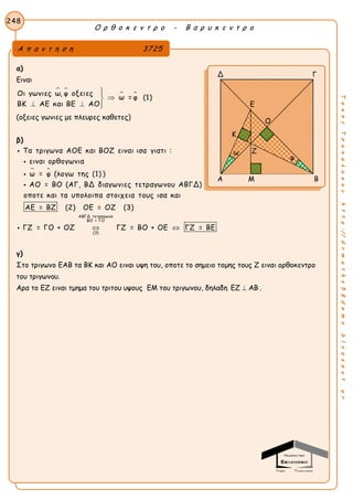 Ο ρ θ ο κ ε ν τ ρ ο - Β α ρ υ κ ε ν τ ρ ο
248
ΤακηςΤσακαλακοςhttp://drmaths58demo.blogspot.gr
α)
Ειναι
 
 Οι γωνιες ω, φ οξειες
ω = φ (1)
ΒΚ ΑΕ και ΒΕ ΑΟ


  
(οξειες γωνιες με πλευρες καθετες)
β)
 
Τα τριγωνα ΑΟΕ και ΒΟΖ ειναι ισα γιατι :
ειναι ορθογωνια
ω = φ (λογω της (1) )
ΑΟ = ΒΟ (ΑΓ, ΒΔ διαγωνιες τετραγωνου ΑΒΓΔ)
οποτε και τα υπολοιπα στοιχεια τους ισα




ΑΒΓΔ τετραγωνο
ΒΟ = ΓΟ
(3)
και
ΑΕ = ΒΖ (2) ΟΕ = ΟΖ (3)
ΓΖ = ΓΟ + ΟΖ ΓΖ = ΒΟ + ΟΕ ΓΖ = ΒΕ 
γ)
Στο τριγωνο ΕΑΒ τα ΒΚ και ΑΟ ειναι υψη του, οποτε το σημειο τομης τους Ζ ειναι ορθοκεντρο
του τριγωνου.
Αρα το ΕΖ ειναι τμημα του τριτου υψους ΕΜ του τριγωνου, δηλαδη EZ  AB .
Α π α ν τ η σ η 3725
Δ Γ
Α Μ Β
Ε
Ο
Κ
Ζω
φ
 