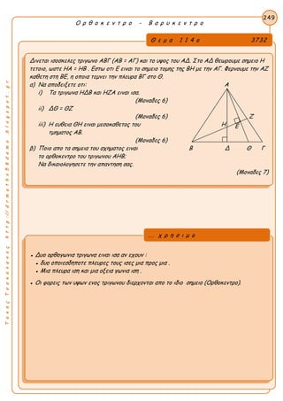 ΤακηςΤσακαλακοςhttp://drmaths58demo.blogspot.gr
Ο ρ θ ο κ ε ν τ ρ ο - Β α ρ υ κ ε ν τ ρ ο
Θ ε μ α 1 1 4 ο 3732
Δινεται ισοσκελες τριγωνο ΑΒΓ (ΑΒ = ΑΓ) και το υψος του ΑΔ. Στο ΑΔ θεωρουμε σημειο Η
τετοιο, ωστε HA = HB . Εστω οτι Ε ειναι το σημειο τομης της ΒΗ με την ΑΓ. Φερνουμε την ΑΖ
καθετη στη ΒΕ, η οποια τεμνει την πλευρα ΒΓ στο Θ.
α) Να αποδειξετε οτι: Α
i) Τα τριγωνα ΗΔΒ και ΗΖΑ ειναι ισα.
(Μοναδες 6)
ii) ΔΘ = ΘΖ
(Μοναδες 6) Ζ
iii) Η ευθεια ΘΗ ειναι μεσοκαθετος του Η
τμηματος ΑΒ.
(Μοναδες 6)
β) Ποιο απο τα σημεια του σχηματος ειναι Β Δ Θ Γ
το ορθοκεντρο του τριγωνου ΑΗΒ;
Να δικαιολογησετε την απαντηση σας.
(Μοναδες 7)
249
● Δυο ορθογωνια τριγωνα ειναι ισα αν εχουν :
● δυο οποιεσδηποτε πλευρες τους ισες μια προς μια .
● Μια πλευρα ιση και μια οξεια γωνια ιση .
● Οι φορεις των υψων ενος τριγωνου διερχονται απο το ιδιο σημειο (Ορθοκεντρο).
... χ ρ η σ ι μ ο
Ε
 