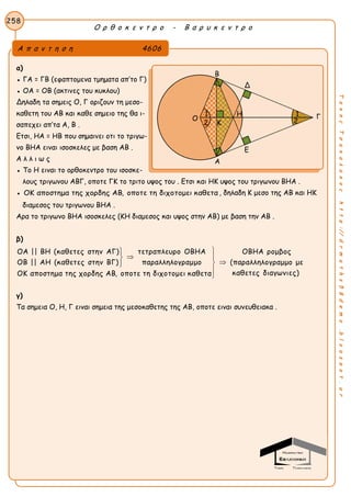 Ο ρ θ ο κ ε ν τ ρ ο - Β α ρ υ κ ε ν τ ρ ο
258
ΤακηςΤσακαλακοςhttp://drmaths58demo.blogspot.gr
α)
● ΓΑ = ΓΒ (εφαπτομενα τμηματα απ’το Γ)
● ΟΑ = ΟΒ (ακτινες του κυκλου)
Δηλαδη τα σημεις Ο, Γ οριζουν τη μεσο-
καθετη του ΑΒ και καθε σημειο της θα ι-
σαπεχει απ’τα Α, Β .
Ετσι, ΗΑ = ΗΒ που σημαινει οτι το τριγω-
νο ΒΗΑ ειναι ισοσκελες με βαση ΑΒ .
Α λ λ ι ω ς
● Το Η ειναι το ορθοκεντρο του ισοσκε-
λους τριγωνου ΑΒΓ, οποτε ΓΚ το τριτο υψος του . Ετσι και ΗΚ υψος του τριγωνου ΒΗΑ .
● ΟΚ αποστημα της χορδης ΑΒ, οποτε τη διχοτομει καθετα , δηλαδη Κ μεσο της ΑΒ και ΗΚ
διαμεσος του τριγωνου ΒΗΑ .
Αρα το τριγωνο ΒΗΑ ισοσκελες (ΚΗ διαμεσος και υψος στην ΑΒ) με βαση την ΑΒ .
β)
ΟΑ || ΒΗ (καθετες στην ΑΓ) τετραπλευρο ΟΒΗΑ ΟΒΗΑ ρομβος
ΟΒ || ΑΗ (καθετες στην ΒΓ) παραλληλογραμμο (παραλληλογραμμο με
καθετες διαγωνιεΟΚ αποστημα της χορδης ΑΒ, οποτε τη διχοτομει καθετα

 


 ς)
γ)
Τα σημεια Ο, Η, Γ ειναι σημεια της μεσοκαθετης της ΑΒ, οποτε ειναι συνευθειακα .
Α π α ν τ η σ η 4606
Β
Δ
Γ
Ε
Α
Η
Ο
Κ
1 1
22
 