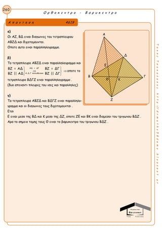 Ο ρ θ ο κ ε ν τ ρ ο - Β α ρ υ κ ε ν τ ρ ο
260
ΤακηςΤσακαλακοςhttp://drmaths58demo.blogspot.gr
α)
Οι ΑΖ, ΒΔ ειναι διαγωνιες του τετραπλευρου
ΑΒΖΔ και διχοτομουνται.
Οποτε αυτο ειναι παραλληλογραμμο.
β)
Το τετραπλευρο ΑΒΖΔ ειναι παραλληλογραμμο και
ΑΔ = ΔΓ
Α, Δ, Γ συνευθειακα
ΒΖ = ΑΔ ΒΖ = ΔΓ
ΒΖ || ΑΔ ΒΖ || ΔΓ
  
  
  
οποτε το
τετραπλευρο ΒΔΓΖ ειναι παραλληλογραμμο .
(δυο απεναντι πλευρες του ισες και παραλληλες)
γ)
Τα τετραπλευρα ΑΒΖΔ και ΒΔΓΖ ειναι παραλληλο-
γραμμα και οι διαγωνιες τους διχοτομουνται .
Ετσι
Ε ειναι μεσο της ΒΔ και Κ μεσο της ΔΖ, οποτε ΖΕ και ΒΚ ειναι διαμεσοι του τριγωνου ΒΔΖ .
Αρα το σημειο τομης τους Θ ειναι το βαρυκεντρο του τριγωνου ΒΔΖ .
Α π α ν τ η σ η 4619
Α
Δ
Β Γ
Ζ
Ε
ΚΘ
 