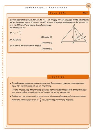 ΤακηςΤσακαλακοςhttp://drmaths58demo.blogspot.gr
Ο ρ θ ο κ ε ν τ ρ ο - Β α ρ υ κ ε ν τ ρ ο
Θ ε μ α 1 2 1 ο 4731
Δινεται ισοσκελες τριγωνο ΑΒΓ με AB = AΓ και το υψος του ΑΜ. Φερουμε τη ΜΔ καθετη στην
ΑΓ και θεωρουμε σημειο Η το μεσο του ΜΔ. Απο το Η φερουμε παραλληλη στη ΒΓ η οποια τε-
μνει τις ΑΜ και ΑΓ στα σημεια Κ και Ζ αντιστοιχα. Α
Να αποδειξετε οτι:
α)
ΒΓ
ΗΖ =
4
(Μοναδες 9) Κ Ζ
β) ΜΖ || ΒΔ
(Μοναδες 8) Β Μ Γ
γ) Η ευθεια ΑΗ ειναι καθετη στη ΒΔ
(Μοναδες 8)
263
● Το ευθυγραμμο τμημα που ενωνει τα μεσα των δυο πλευρων τριγωνου ειναι παραλληλο
προς την τριτη πλευρα και ισο με το μισο της.
● Αν απο το μεσο μιας πλευρας ενος τριγωνου φερουμε ευθεια παραλληλη προς μια πλευρα
του, τοτε η ευθεια αυτη διερχεται απ’ το μεσο της τριτης πλευρας του.
● Οι διαμεσοι ενος τριγωνου διερχονται απο το ιδιο σημειο (βαρυκεντρο) του οποιου η απο-
σταση απο καθε κορυφη ειναι τα
2
3
του μηκους της αντιστοιχης διαμεσου.
... χ ρ η σ ι μ ο
Δ
Η
 