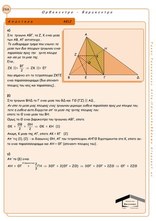 Ο ρ θ ο κ ε ν τ ρ ο - Β α ρ υ κ ε ν τ ρ ο
266
ΤακηςΤσακαλακοςhttp://drmaths58demo.blogspot.gr
α)
Στο τριγωνο ΑΒΓ, τα Ζ, Κ ειναι μεσα
των ΑΒ, ΑΓ αντιστοιχα .
Το ευθυγραμμο τμημα που ενωνει τα
μεσα των δυο πλευρων τριγωνου ειναι
παραλληλο προς την τριτη πλευρα
και ισο με το μισο της.
Ετσι,
ΒΓ
ΖΚ ||= ΖΚ ||= ΕΓ
2

που σημαινει οτι το τετραπλευρο ΖΚΓΕ
ειναι παραλληλογραμμο (δυο απεναντι
πλευρες του ισες και παραλληλες) .
β)
Στο τριγωνο ΒΗΔ το Γ ειναι μεσο του ΒΔ και ΓΘ (ΓΖ) || ΑΔ ,
Αν απο το μεσο μιας πλευρας ενος τριγωνου φερουμε ευθεια παραλληλη προς μια πλευρα του,
τοτε η ευθεια αυτη διερχεται απ’ το μεσο της τριτης πλευρας του.
οποτε το Θ ειναι μεσο του ΒΗ.
Ομως το Θ ειναι βαρυκεντρο του τριγωνου ΑΒΓ, οποτε
ΘΒ ΘΗ
ΘΚ = = ΘΚ = ΚΗ (1)
2 2

Ακομη, Κ μεσο της ΑΓ, οποτε ΑΚ = ΚΓ (2)
Απ΄τις (1), (2) : οι διαγωνιες ΘΗ, ΑΓ του τετραπλευρου ΑΗΓΘ διχοτομουνται στο Κ, οποτε αυ-
το ειναι παραλληλογραμμο και ΑΗ = ΘΓ (απεναντι πλευρες του) .
γ)
Απ΄το (β) ειναι
Θ βαρυκεντρο
2
ΑΗ = ΘΓ = ΓΗ 3ΘΓ = 2(ΘΓ + ΖΘ) 3ΘΓ = 2ΘΓ + 2ΖΘ ΘΓ = 2ΖΘ
3
  
Α π α ν τ η σ η 4812
Α
Η
Ζ
Β Ε Γ Δ
Κ
Θ
 