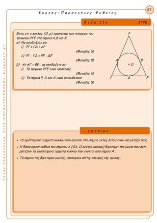 Κ υ κ λ ο ς – Π α ρ α λ λ η λ ε ς Ε υ θ ε ι ε ς
27
ΤακηςΤσακαλακοςhttp://drmaths58demo.blogspot.gr
Εστω οτι ο κυκλος (O, ρ) εφαπτεται των πλευρων του Ρ
τριγωνου ΡΓΕ στα σημεια Α,Δ και Β.
α) Να αποδειξετε οτι:
i) ΡΓ = ΓΔ + ΑΡ
(Μοναδες 6)
ii) ΡΓ - ΓΔ = ΡΕ - ΔΕ
(Μοναδες 8) Α Β
β) Αν AΓ = BE , να αποδειξετε οτι Ο
i) Το τριγωνο ΡΓΕ ειναι ισοσκελες.
(Μοναδες 6)
ii) Τα σημεια Ρ, Ο και Δ ειναι συνευθειακα. Γ Δ Ε
(Μοναδες 5)
● Τα εφαπτομενα τμηματα κυκλου που αγονται απο σημειο εκτος αυτου ειναι ισα μεταξυ τους.
● Η διακεντρικη ευθεια του σημειου Α (ΟΑ, Ο κεντρο κυκλου) διχοτομει την γωνια που σχη-
ματιζουν τα εφαπτομενα τμηματα κυκλου που αγονται απο σημειο Α .
● Τα σημεια της διχοτομου γωνιας, ισαπεχουν απ’τις πλευρες της γωνιας .
... χ ρ η σ ι μ ο
Θ ε μ α 1 1 ο 3728
 
