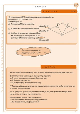 ΤακηςΤσακαλακοςhttp://drmaths58demo.blogspot.gr
Τ ρ α π ε ζ ι ο
Θ ε μ α 1 3 2 ο 3718
Το τετραπλευρο ΑΒΓΔ του διπλανου σχηματος ειναι ρομβος.
Θεωρουμε AZ ⊥ ΓΔ και AE ⊥ ΓB .
Να αποδειξετε οτι: Γ
α) Το τριγωνο ΖΑΕ ειναι ισοσκελες. Ζ Ε
(Μοναδες 6)
β) Η ευθεια ΑΓ ειναι μεσοκαθετος του ΖΕ. Δ Β
(Μοναδες 9)
γ) Αν Μ και Ν τα μεσα των πλευρων ΑΔ και
ΑΒ αντιστοιχα, να αποδειξετε οτι το τε- Α
τραπλευρο ΖΜΝΕ ειναι ισοσκελες τραπεζιο.
(Μοναδες 10)
287
● Αν ενα τραπεζιο ειναι ισοσκελες, τοτε οι γωνιες που προσκεινται σε μια βαση ειναι ισες.
● Ενα τραπεζιο ειναι ισοσκελες αν ισχυει μια τις παρακατω.
● Οι γωνιες που προσκεινται σε μια βαση ειναι ισες.
● Οι διαγωνιοι του ειναι ισες.
● Οι μη παραλληλες πλευρες του ειναι ισες.
● Η διαμεσος ορθογωνιου τριγωνου που φερουμε απο την κορυφη της ορθης γωνιας ειναι ιση
με το μισο της υποτεινουσας.
● Αν σε ορθογωνιο τριγωνο μια γωνια του ισουται με 30°, τοτε η απεναντι πλευρα απ’τη
γωνια αυτη ειναι το μισο της υποτεινουσας.
● Δυο ορθογωνια τριγωνα ειναι ισα αν εχουν :
● δυο οποιεσδηποτε πλευρες τους ισες μια προς μια .
● Μια πλευρα ιση και μια οξεια γωνια ιση .
... χ ρ η σ ι μ ο
Πρεπει στην εκφωνηση να
αναφερεται  0
με Β 60
 