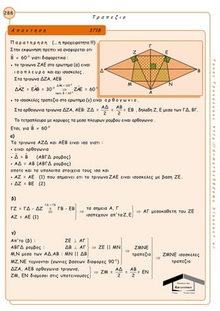 Τ ρ α π ε ζ ι ο
288
ΤακηςΤσακαλακοςhttp://drmaths58demo.blogspot.gr
Π α ρ α τ η ρ η σ η (... η προχειροτητα !!!)
Στην εκφωνηση πρεπει να αναφερεται οτι
 0
Β 60 γιατι διαφορετικα :
● το τριγωνο ΖΑΕ στο ερωτημα (α) ειναι
ι σ ο π λ ε υ ρ ο και οχι ισοσκελες .
Στα τριγωνα ΔΖΑ, ΑΕΒ
 



0
0
ΔΑΒ = 120
0 0
αφου Β = 60
ΔΑΖ = ΕΑΒ = 30 ΖΑΕ = 60
● το ισοσκελες τραπεζιο στο ερωτημα (γ) ειναι ο ρ θ ο γ ω ν ι ο .
Στα ορθογωνια τριγωνα ΔΖΑ, ΑΕΒ:
ΑΔ ΑΒ
ΖΔ = = = ΕΒ
2 2
, δηλαδη Ζ, Ε μεσα των ΓΔ, ΒΓ.
Το τετραπλευρο με κορυφες τα μεσα πλευρων ρομβου ειναι ορθογωνιο .
 0
Ετσι, για Β 60
α)
 
Τα τριγωνα ΑΖΔ και ΑΕΒ ειναι ισα γιατι :
ειναι ορθογωνια
Δ = Β (ΑΒΓΔ ρομβος)
ΑΔ = ΑΒ (ΑΒΓΔ ρομβος)
οποτε και τα υπολοιπα στοιχεια τους ισα και
ΑΖ = ΑΕ (1) που σημαινει



 οτι το τριγωνο ΖΑΕ ειναι ισοσκελες με βαση ΖΕ .
ΔΖ = ΒΕ (2)
β)
ΓΔ = ΓΒ
(2)
τα σημεια Α, ΓΓΖ = ΓΔ - ΔΖ = ΓΒ - ΕΒ
ΑΓ μεσοκαθετη του ΖΕ
ισαπεχουν απ'τα Ζ, ΕΑΖ = ΑΕ (1)
  
  

γ)
0
Απ'το (β) : ΖΕ ΑΓ
ΑΒΓΔ ρομβος : ΔΒ ΑΓ ΖΕ || ΜΝ ΖΜΝΕ
Μ,Ν μεσα των ΑΔ,ΑΒ : ΜΝ || ΔΒ τραπεζιο
ΜΖ, ΝΕ τεμνονται (γωνιες βασεων διαφορες 90 )
ΔΖΑ, ΑΕΒ ορθογ


  

 


ΖΜΝΕ ισοσκελες
τραπεζιο
ωνια τριγωνα, ΑΔ ΑΒ
ΖΜ = = = ΕΝ
2 2ΖΜ, ΕΝ διαμεσοι στις υποτεινουσες







 
 
Α π α ν τ η σ η 3718
Γ
Ζ Ε
Δ Β
Μ Ν
A
 
