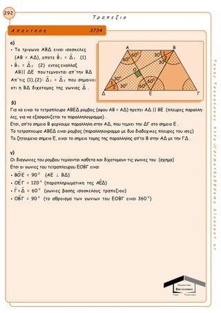 Τ ρ α π ε ζ ι ο
292
ΤακηςΤσακαλακοςhttp://drmaths58demo.blogspot.gr
α)
 
 
 
1 1
1 2
1 2
Το τριγωνο ΑΒΔ ειναι ισοσκελες
(ΑΒ = ΑΔ), οποτε Β = Δ (1)
Β = Δ (2) εντος εναλλαξ
ΑΒ|| ΔΕ που τεμνονται απ'την ΒΔ
Απ'τις (1), (2) : Δ = Δ που σημαινει
οτι η ΒΔ δι


χοτομος της γωνιας Δ .
β)
Για να ειναι το τετραπλευρο ΑΒΕΔ ρομβος (αφου ΑΒ = ΑΔ) πρεπει ΑΔ || ΒΕ (πλευρες παραλλη-
λες, για να εξασφαλιζεται το παραλληλογραμμο) .
Ετσι, απ’το σημειο Β φερνουμε παραλληλη στην ΑΔ, που τεμνει την ΔΓ στο σημειο Ε .
Το τετραπλευρο ΑΒΕΔ ειναι ρομβος (παραλληλογραμμο με δυο διαδοχικες πλευρες του ισες)
Το ζητουμενο σημειο Ε, ειναι το σημειο τομης της παραλληλης απ’το Β στην ΑΔ με την ΓΔ .
γ)
Οι διαγωνιες του ρομβου τεμνονται καθετα και διχοτομουν τις γωνιες του (σχημα)
Ετσι οι γωνιες του τετραπλευρου ΕΟΒΓ ειναι

 
 

0
0
0
0 0
ΒΟ Ε = 90 (ΑΕ ΒΔ)
ΟΕ Γ = 120 (παραπληρωματικη της ΑΕΔ)
Γ = Δ = 60 (γωνιες βασης ισοσκελους τραπεζιου)
ΟΒΓ = 90 (το αθροισμα των γωνιων του ΕΟΒΓ ειναι 360 )




Α π α ν τ η σ η 3734
Α Β
Δ Ε Γ
600
300
Ο
300
1
1
2
2600
600
600300
300
 