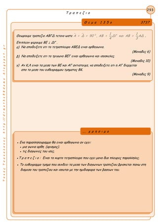 ΤακηςΤσακαλακοςhttp://drmaths58demo.blogspot.gr
Τ ρ α π ε ζ ι ο
Θ ε μ α 1 3 5 ο 3737
Θεωρουμε τραπεζιο ΑΒΓΔ τετοιο ωστε   0 1 1
Α = Δ = 90 , ΑΒ = ΔΓ και ΑΒ = ΑΔ
4 3
.
Επιπλεον φερουμε ΒΕ ⊥ ΔΓ .
α) Να αποδειξετε οτι το τετραπλευρο ΑΒΕΔ ειναι ορθογωνιο.
(Μοναδες 6)
β) Να αποδειξετε οτι το τριγωνο ΒΕΓ ειναι ορθογωνιο και ισοσκελες.
(Μοναδες 10)
γ) Αν Κ,Λ ειναι τα μεσα των ΒΕ και ΑΓ αντιστοιχα, να αποδειξετε οτι η ΑΓ διερχεται
απο το μεσο του ευθυγραμμου τμηματος ΒΚ.
(Μοναδες 9)
293
● Ενα παραλληλογραμμο θα ειναι ορθογωνιο αν εχει:
● μια γωνια ορθη (ορισμος).
● τις διαγωνιες του ισες.
●Τ ρ α π ε ζ ι ο : Ειναι το κυρτο τετραπλευρο που εχει μονο δυο πλευρες παραλληλες.
● Το ευθυγραμμο τμημα που συνδεει τα μεσα των διαγωνιων τραπεζιου βρισκεται πανω στη
διαμεσο του τραπεζιου και ισουται με την ημιδιαφορα των βασεων του.
... χ ρ η σ ι μ ο
 