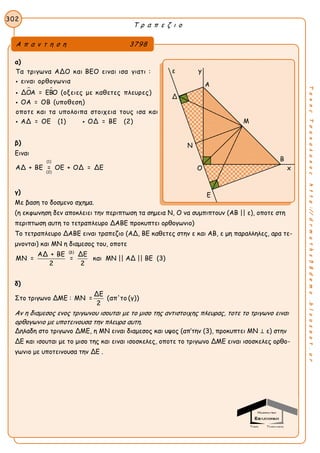 Τ ρ α π ε ζ ι ο
302
ΤακηςΤσακαλακοςhttp://drmaths58demo.blogspot.gr
α)
 
Τα τριγωνα ΑΔΟ και ΒΕΟ ειναι ισα γιατι :
ειναι ορθογωνια
ΔΟΑ = ΕΒΟ (οξειες με καθετες πλευρες)
ΟΑ = ΟΒ (υποθεση)
οποτε και τα υπολοιπα στοιχεια τους ισα και
ΑΔ = ΟΕ (1)



 ΟΔ = ΒΕ (2)
β)
Eιναι
(1)
(2)
ΑΔ + ΒΕ = ΟΕ + ΟΔ = ΔΕ
γ)
Με βαση το δοσμενο σχημα.
(η εκφωνηση δεν αποκλειει την περιπτωση τα σημεια Ν, Ο να συμπιπτουν (ΑΒ || ε), οποτε στη
περιπτωση αυτη το τετραπλευρο ΔΑΒΕ προκυπτει ορθογωνιο)
Το τετραπλευρο ΔΑΒΕ ειναι τραπεζιο (ΑΔ, ΒΕ καθετες στην ε και ΑΒ, ε μη παραλληλες, αρα τε-
μνονται) και ΜΝ η διαμεσος του, οποτε
(β)
ΑΔ + ΒΕ ΔΕ
ΜΝ = =
2 2
και ΜΝ || ΑΔ || ΒΕ (3)
δ)
Στο τριγωνο ΔΜΕ :
ΔΕ
ΜΝ = (απ'το (γ))
2
Αν η διαμεσος ενος τριγωνου ισουται με το μισο της αντιστοιχης πλευρας, τοτε το τριγωνο ειναι
ορθογωνιο με υποτεινουσα την πλευρα αυτη.
Δηλαδη στο τριγωνο ΔΜΕ, η ΜΝ ειναι διαμεσος και υψος (απ’την (3), προκυπτει ΜΝ ⊥ ε) στην
ΔΕ και ισουται με το μισο της και ειναι ισοσκελες, οποτε το τριγωνο ΔΜΕ ειναι ισοσκελες ορθο-
γωνιο με υποτεινουσα την ΔΕ .
Α π α ν τ η σ η 3798
ε y
Α
Δ
Μ
Ν
Β
Ο x
E
Δ
Γ
 