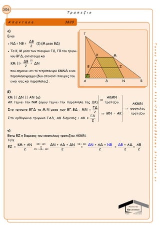 Τ ρ α π ε ζ ι ο
306
ΤακηςΤσακαλακοςhttp://drmaths58demo.blogspot.gr
α)
Ειναι
● ΝΔ = ΝΒ =
ΔΒ
2
(1) (Μ μεσο ΒΔ)
● Τα Κ, Μ μεσα των πλευρων ΓΔ, ΓΒ του τριγω-
νου ΒΓΔ, αντιστοιχα και
(1)
ΔΒ
ΚΜ ||= = ΔΝ
2
που σημαινει οτι το τετραπλευρο ΚΜΝΔ ειναι
παραλληλογραμμο (δυο απεναντι πλευρες του
ειναι ισες και παραλληλες) .
β)
ΚΜ || ΔΝ || ΑΝ (α) ΑΚΜΝ
ΑΚ τεμνει την ΝΜ (αφου τεμνει την παραλληλη της ΔΚ) τραπεζιο
ΓΔ
Στο τριγωνο ΒΓΔ τα Μ, Ν μεσα των ΒΓ, ΒΔ : ΜΝ =
2
ΓΔ
Στο ορθογωνιο τριγωνο ΓΑΔ, ΑΚ διαμεσος : ΑΚ =
2






ΑΚΜΝ
ισοσκελες
τραπεζιοΜΝ = ΑΚ





 

 
 
γ)
Εστω ΕΖ η διαμεσος του ισοσκελους τραπεζιου ΑΚΜΝ.
Τοτε
ΚΜ = ΔΝ ΝΒ = ΔΝ
ΑΝ = ΑΔ + ΔΝ
ΚΜ + ΑΝ ΔΝ + ΑΔ + ΔΝ + ΑΔ + + ΑΔ ΑΒ
ΕΖ = = = = =
2 2 2 2
ΔΝ ΝΒ ΔΒ
2
Α π α ν τ η σ η 3820
Γ
Μ
Α Δ Ν Β
Κ
Ε Ζ
 