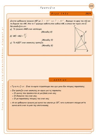 309
Τ ρ α π ε ζ ι ο
ΤακηςΤσακαλακοςhttp://drmaths58demo.blogspot.gr
Δινεται ορθογωνιο τριγωνο ΑΒΓ με  0 0
Α = 90 και Γ = 30 . Φερουμε το υψος του ΑΔ και
τη διαμεσο του ΑΜ. Απο το Γ φερουμε καθετη στην ευθεια ΑΜ, η οποια την τεμνει στο Ε.
Να αποδειξετε οτι: Γ
α) Το τριγωνο ΑΜΒ ειναι ισοπλευρο.
(Μοναδες 8) Ε
β) ΜΕ = ΜΔ =
ΒΓ
4
Μ
(Μοναδες 9)
γ) Το ΑΔΕΓ ειναι ισοσκελες τραπεζιο. Δ
(Μοναδες 8)
Α Β
●Τ ρ α π ε ζ ι ο : Ειναι το κυρτο τετραπλευρο που εχει μονο δυο πλευρες παραλληλες.
● Ενα τραπεζιο ειναι ισοσκελες αν ισχυει μια τις παρακατω.
● Οι γωνιες που προσκεινται σε μια βαση ειναι ισες.
● Οι διαγωνιοι του ειναι ισες.
● Οι μη παραλληλες πλευρες του ειναι ισες.
● Αν σε ορθογωνιο τριγωνο μια γωνια του ισουται με 30°, τοτε η απεναντι πλευρα απ’τη
γωνια αυτη ειναι το μισο της υποτεινουσας.
Θ ε μ α 1 4 3 ο 3824
... χ ρ η σ ι μ ο
 