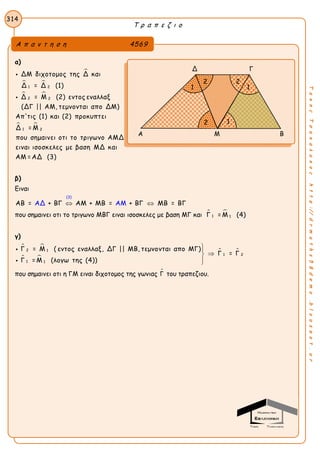 Τ ρ α π ε ζ ι ο
314
ΤακηςΤσακαλακοςhttp://drmaths58demo.blogspot.gr
α)

 
 
 
1 2
2 2
1 2
ΔΜ διχοτομος της Δ και
Δ = Δ (1)
Δ = Μ (2) εντος εναλλαξ
(ΔΓ || ΑΜ, τεμνονται απο ΔΜ)
Απ'τις (1) και (2) προκυπτει
Δ = Μ
που σημαινει οτι το τριγωνο ΑΜΔ
ειναι ισοσκελες


με βαση ΜΔ και
ΑΜ =ΑΔ (3)
β)
Ειναι
(3)
ΑΒ = + ΒΓ ΑΑΔ ΑΜΜ + ΜΒ = + ΒΓ ΜΒ = ΒΓ 
που σημαινει οτι το τριγωνο ΜΒΓ ειναι ισοσκελες με βαση ΜΓ και  
1 1Γ =Μ (4)
γ)
 
 
 2 1
1 2
1 1
Γ = Μ ( εντος εναλλαξ, ΔΓ || ΜΒ, τεμνονται απο ΜΓ)
Γ = Γ
Γ = Μ (λογω της (4))





που σημαινει οτι η ΓΜ ειναι διχοτομος της γωνιας Γ του τραπεζιου.
Α π α ν τ η σ η 4569
Δ Γ
Α Μ Β
1
12
2
1
2
 