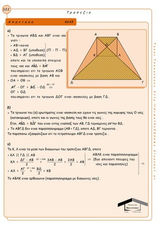 Τ ρ α π ε ζ ι ο
322
ΤακηςΤσακαλακοςhttp://drmaths58demo.blogspot.gr
α)
 
Τα τριγωνα ΑΒΔ και ΑΒΓ ειναι ισα
γιατι :
ΑΒ =κοινη
ΑΔ = ΒΓ (υποθεση) (Π - Π - Π)
ΒΔ = ΑΓ (υποθεση)
οποτε και τα υπολοιπα στοιχεια
τους ισα και ΑΒΔ = ΒΑΓ
που σημαινε









ι οτι το τριγωνο ΑΟΒ
ειναι ισοσκελες με βαση ΑΒ και
ΟΑ = ΟΒ
ΑΓ

- ΟΓ = ΒΔ
ΒΔ = ΑΓ
- ΟΔ
ΟΓ = ΟΔ
που σημαινει οτι το τριγωνο ΔΟΓ ειναι ισοσκελες με βαση ΓΔ .

β)
● Τα τριγωνα του (α) ερωτηματος ειναι ισοσκελη και εχουν τις γωνιες της κορυφης τους Ο ισες
(κατακορυφη), οποτε και οι γωνιες της βασης τους θα ειναι ισες .
Ετσι,  ΑΒΔ = ΒΔΓ που ειναι εντος εναλλαξ των ΑΒ, ΓΔ τεμνομενες απ’την ΒΔ .
● Το ΑΒΓΔ δεν ειναι παραλληλογραμμο (ΑΒ < ΓΔ), οποτε ΑΔ, ΒΓ τεμνονται .
Τα παραπανω εξασφαλιζουν οτι το τετραπλευρο ΑΒΓΔ ειναι τραπεζιο .
γ)
Τα Κ, Λ ειναι τα μεσα των διαγωνιων του τραπεζιου ΑΒΓΔ, οποτε
ΔΓ = 3ΑΒ
ΑΓ = ΒΔ
ΑΒΛΚ ειναι παραλληλογραμμοΚΛ || ΓΔ || ΑΒ
(δυο απεναντι πλευρες τουΔΓ - ΑΒ 3ΑΒ - ΑΒ 2ΑΒ
ΚΛ = = = = ΑΒ
ισες και παραλληλες)2 2 2
ΑΓ ΒΔ
ΑΛ = = = ΚΒ
2 2

 
  





Το ΑΒΛΚ ειναι ορθογωνιο (παραλληλογραμμο με διαγωνιες ισες) .
Α π α ν τ η σ η 4645
Α Β
Δ Γ
Ο
Κ Λ
 
