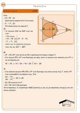 Τ ρ α π ε ζ ι ο
324
ΤακηςΤσακαλακοςhttp://drmaths58demo.blogspot.gr
Ειναι
● ΡΑ = ΡΒ (1)
Εφαπτομενα τμηματα απ’το Ρ στο κυκλο.
●  
1 2Ρ = Ρ (2)
ΡΟ η διακεντρικη του σημειου Ρ .
α)
 
 
1 2
Τα τριγωνα ΑΔΡ και ΒΔΡ ειναι ισα
γιατι :
ΡΔ =κοινη
ΡΑ = ΡΒ (1) (Π - Π - Π)
Ρ = Ρ (2)
οποτε και τα υπολοιπα στοιχεια
τους ισα και ΔΑ Ρ = ΔΒ Ρ .









β)
● OΓ ⊥ EZ (ΟΓ ειναι ακτινα και ΕΖ η εφαπτομενη στο σημειο επαφης Γ) .
● Στο τριγωνο ΕΡΖ, η ΡΓ ειναι διχοτομος και υψος, οποτε το τριγωνο ειναι ισοσκελες και η ΡΓ ει-
ναι και διαμεσος και
(1 )
ΡΕ = ΡΖ + ΕΑ = + ΖΡ Β ΕΑ = ΖΑ ΡΒ Β 
γ)
● Στα ισοσκελη τριγωνα ΑΡΒ, ΕΡΖ, η ΡΓ ειναι διχοτομος της κοινης γωνιας τους Ρ , οποτε η ΡΓ
ειναι η μεσοκαθετη των βασεων τους . Ετσι
ΕΖ ΡΓ
ΕΖ || ΑΒ
ΑΒ ΡΓ
 

 
● ΕΑ, ΖΒ τεμνονται στο Ρ .
● ΕΑ = ΖΒ (απ’το (β) ερωτημα) .
Απ’τα παραπανω, το τετραπλευρο ΑΒΖΕ (τραπεζιο με ισες τις μη παραλληλες πλευρες) ειναι ισο-
σκελες τραπεζιο .
Α π α ν τ η σ η 4648
Ε
Α
Γ Δ Ρ
Β
Ζ
Ο 1
2
 