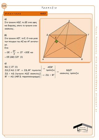 Τ ρ α π ε ζ ι ο
328
ΤακηςΤσακαλακοςhttp://drmaths58demo.blogspot.gr
α)
Στο τριγωνο ΑΔΖ, το ΔΕ ειναι υψος
και διαμεσος, οποτε το τριγωνο ειναι
ισοσκελες .
β)
Στο τριγωνο ΑΖΓ, τα Ε, Ο ειναι μεσα
των πλευρων του ΑΖ και ΑΓ αντιστοι-
χα .
Ετσι
●
ΖΓ
ΟΕ = ΖΓ =2ΟΕ
2
 και
● ΟΕ (ΔΒ) ||ΖΓ (1)
γ)
ΒΔ || ΖΓ (1)
ΖΔ ||
ΑΕΒΓ
τραπεζιοΑΔ || ΒΓ ΖΔ, ΒΓ τεμνονται ΒΔΖΓ
ισοσκελες τραπεζιοΖΔ = ΑΔ (τριγωνο ΑΔΖ ισοσκελες)
ΖΔ = ΒΓ
ΒΓ = ΑΔ (ΑΒΓΔ παραλληλογραμμο)

 
  
 
 
 
Α π α ν τ η σ η 4653
Ζ
Δ Γ
Α Β
Ε
Ο
 