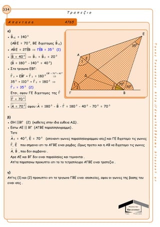 Τ ρ α π ε ζ ι ο
334
ΤακηςΤσακαλακοςhttp://drmaths58demo.blogspot.gr
α)
●  0
εξΒ = 140
 0
εξ(ΑΒ Ε = 70 , ΒΕ διχοτομος Β )
●    0
ΓΕΒ = 35ΑΒ Ε (1)= 2ΓΕΒ 
●   0 0
1 2Β = 40 Β = Β = 20
 0 0 0
(Β = 180 - 140 = 40 )
● Στο τριγωνο ΕΒΓ:
  





0 0
ΕΒΓ = 70 + 40
0
2 2
0 0 0
0
2
0
2Γ = 35 (2)
Γ + ΕΒΓ + Γ = 180
35 + 110 + Γ = 180
Ετσι, αφου ΓΕ διχοτομος της Γ
Γ = 70


●    0 0 0 0 0 0
Α = 70 αφου:Α = 180 - Β - Γ = 180 - 40 - 70 = 70
β)
● ΘΗ ||ΒΓ (2) (καθετες στην ιδια ευθεια ΑΔ) .
● Εστω ΑΕ || ΒΓ (ΑΓΒΕ παραλληλογραμμο) .
Τοτε
 0 0
2Α = 40 , Ε = 70 (απεναντι γωνιες παραλληλογραμμου ισες) και ΓΕ διχοτομει τις γωνιες
 Γ, Ε που σημαινει οτι το ΑΓΒΕ ειναι ρομβος .Ομως πρεπει και η ΑΒ να διχοτομει τις γωνιες
 Α, Β , που δεν συμβαινει .
Αρα ΑΕ και ΒΓ δεν ειναι παραλληλες και τεμνονται .
Απ’τα παραπανω προκυπτει οτι το το τετραπλευρο ΑΓΒΕ ειναι τραπεζιο .
γ)
Απ’τις (1) και (2) προκυπτει οτι το τριγωνο ΓΒΕ ειναι ισοσκελες, αφου οι γωνιες της βασης του
ειναι ισες .
Α π α ν τ η σ η 4765
Ε
Α
Γ Β
1
700
700
1
2 2
Δ
1
350
2
 