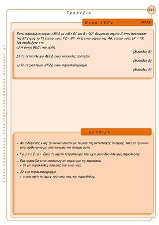 ΤακηςΤσακαλακοςhttp://drmaths58demo.blogspot.gr
Τ ρ α π ε ζ ι ο
Θ ε μ α 1 6 0 ο 4778
Εστω παραλληλογραμμο ΑΒΓΔ με ΑΒ > ΒΓ και Β < 90 0
θεωρουμε σημειο Ζ στην προεκταση
της ΒΓ (προς το Γ) τετοιο ωστε ΓΖ = ΒΓ. Αν Ε ειναι σημειο της ΑΒ, τετοιο ωστε ΕΓ = ΓΒ.
Να αποδειξετε οτι:
α) Η γωνια ΒΕΖ ειναι ορθη.
(Μοναδες 8)
β) Το τετραπλευρο ΑΕΓΔ ειναι ισοσκελες τραπεζιο.
(Μοναδες 8)
γ) Το τετραπλευρο ΑΓΖΔ ειναι παραλληλογραμμο.
(Μοναδες 9)
343
● Αν η διαμεσος ενος τριγωνου ισουται με το μισο της αντιστοιχης πλευρας, τοτε το τριγωνο
ειναι ορθογωνιο με υποτεινουσα την πλευρα αυτη.
●Τ ρ α π ε ζ ι ο : Ειναι το κυρτο τετραπλευρο που εχει μονο δυο πλευρες παραλληλες.
● Ενα τραπεζιο ειναι ισοσκελες αν ισχυει μια τις παρακατω.
● Οι μη παραλληλες πλευρες του ειναι ισες.
● Σε ενα παραλληλογραμμο
● οι απεναντι πλευρες του ειναι ισες και παραλληλες.
... χ ρ η σ ι μ ο
 