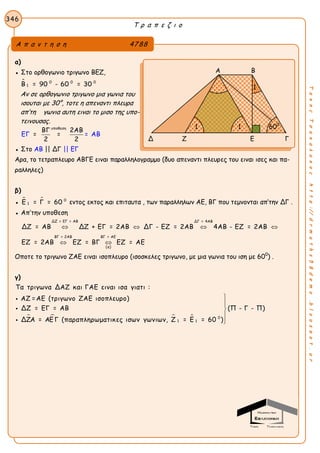 Τ ρ α π ε ζ ι ο
346
ΤακηςΤσακαλακοςhttp://drmaths58demo.blogspot.gr
α)
● Στο ορθογωνιο τριγωνο ΒΕΖ,
 0 0 0
1Β = 90 - 60 = 30
Αν σε ορθογωνιο τριγωνο μια γωνια του
ισουται με 30°, τοτε η απεναντι πλευρα
απ’τη γωνια αυτη ειναι το μισο της υπο-
τεινουσας.
υποθεση
ΒΓ 2ΑΒ
= =
2 2
ΕΓ = ΑΒ
● Στο ΑΒ || ΔΓ || ΕΓ
Αρα, το τετραπλευρο ΑΒΓΕ ειναι παραλληλογραμμο (δυο απεναντι πλευρες του ειναι ισες και πα-
ραλληλες)
β)
●   0
1Ε = Γ = 60 εντος εκτος και επιταυτα , των παραλληλων ΑΕ, ΒΓ που τεμνονται απ’την ΔΓ .
● Απ’την υποθεση
ΔΖ = ΕΓ = ΑΒ ΔΓ = 4ΑΒ
ΒΓ = ΑΕΒΓ = 2ΑΒ
(α)
ΔΖ = ΑΒ ΔΖ + ΕΓ = 2ΑΒ ΔΓ - ΕΖ = 2ΑΒ 4ΑΒ - ΕΖ = 2ΑΒ
ΕΖ = 2ΑΒ ΕΖ = ΒΓ ΕΖ = ΑΕ
   
 
Οποτε το τριγωνο ΖΑΕ ειναι ισοπλευρο (ισοσκελες τριγωνο, με μια γωνια του ιση με 600
) .
γ)
    0
1 1
Τα τριγωνα ΔΑΖ και ΓΑΕ ειναι ισα γιατι :
ΑΖ =ΑΕ (τριγωνο ΖΑΕ ισοπλευρο)
ΔΖ = ΕΓ = ΑΒ (Π - Γ - Π)
ΔΖΑ = ΑΕ Γ (παραπληρωματικες ισων γωνιων, Ζ = Ε = 60 )








Α π α ν τ η σ η 4788
Α Β
Δ Ζ Ε Γ
1
1 600
1
 