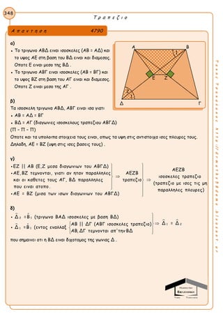 Τ ρ α π ε ζ ι ο
348
ΤακηςΤσακαλακοςhttp://drmaths58demo.blogspot.gr
α)
● Το τριγωνο ΑΒΔ ειναι ισοσκελες (ΑΒ = ΑΔ) και
το υψος ΑΕ στη βαση του ΒΔ ειναι και διαμεσος.
Οποτε Ε ειναι μεσο της ΒΔ .
● Το τριγωνο ΑΒΓ ειναι ισοσκελες (ΑΒ = ΒΓ) και
το υψος ΒΖ στη βαση του ΑΓ ειναι και διαμεσος.
Οποτε Ζ ειναι μεσο της ΑΓ .
β)
Τα ισοσκελη τριγωνα ΑΒΔ, ΑΒΓ ειναι ισα γιατι
● ΑΒ = ΑΔ = ΒΓ
● ΒΔ = ΑΓ (διαγωνιες ισοσκελους τραπεζιου ΑΒΓΔ)
(Π – Π – Π)
Οποτε και τα υπολοιπα στοιχεια τους ειναι, οπως τα υψη στις αντιστοιχα ισες πλευρες τους.
Δηλαδη, ΑΕ = ΒΖ (υψη στις ισες βασεις τους) .
γ)
ΕΖ || ΑΒ (Ε,Ζ μεσα διαγωνιων του ΑΒΓΔ)
ΑΕ, ΒΖ τεμνονται, γιατι αν ηταν παραλληλες ΑΕΖΒ
και οι καθετες τους ΑΓ, ΒΔ παραλληλες τραπεζιο
που ειναι ατοπο .
ΑΕ = ΒΖ (μισα των










ΑΕΖΒ
ισοσκελες τραπεζιο
(τραπεζιο με ισες τις μη
παραλληλες πλευρες)
ισων διαγωνιων του ΑΒΓΔ)








δ)
 
 
 
2 1
1 2
1 1
Δ =Β (τριγωνο ΒΑΔ ισοσκελες με βαση ΒΔ)
Δ = ΔΑΒ || ΔΓ (ΑΒΓ ισοσκελες τραπεζιο)
Δ =Β (εντος εναλλαξ
ΑΒ, ΔΓ τεμνονται απ'την ΒΔ


 
 
 


που σημαινει οτι η ΒΔ ειναι διχοτομος της γωνιας Δ .
Α π α ν τ η σ η 4790
Α Β
Δ Γ
1
1
2
Ε Ζ
 