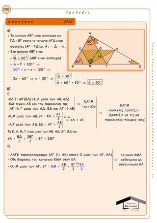 Τ ρ α π ε ζ ι ο
350
ΤακηςΤσακαλακοςhttp://drmaths58demo.blogspot.gr
α)
● Το τριγωνο ΑΒΓ ειναι ισοπλευρο και
ΓΔ = ΒΓ οποτε το τριγωνο ΑΓΔ ειναι
ισοσκελες (ΑΓ = ΓΔ) με  
1Α = Δ = x .
● Στο τριγωνο ΑΒΓ ειναι
●  0
Β = 60 (ΑΒΓ ειναι ισοπλευρο)
●   0
+ Γ = 120Α 
00
+ x = 126 x 00 + 

 
0
0 0
0 0 0
Δ = 30
2x = 60 x = 30
Α = 60 + 30 Α = 90


  
 
β)
i)
ΚΛ || ΜΓ(ΒΔ) (Κ,Λ μεσα των ΑΒ, ΑΔ)
ΚΛΓΜ
ΚΜ τεμνει ΑΒ και την παραλληλη της
τραπεζιο
ΛΓ (Λ, Γ μεσα των ΑΔ, ΒΔ και ΛΓ || ΑΒ
ΑΓ
Κ,Μ μεσα των ΑΒ, ΒΓ : ΚΛ =
2
Λ,Γ μεσα των ΑΔ, ΒΔ : ΛΓ









ΑΓ=ΑΒ
ΚΛΓΜ
ισοσκελες τραπεζιο
(τραπεζιο με τις μη
παραλληλες πλευρες ισες)ΚΛ = ΛΓ
ΑΒ
=
2






 

 
Τα Κ, Λ. Μ, Γ ειναι μεσα των ΑΒ, ΑΔ, ΒΓ, ΒΔ και
ΒΔ 2ΒΓ
ΚΛ = = = ΒΓ = 2ΜΓ
2 2
ii)
(βi)
ΑΛΓΚ παραλληλογραμμο (ΛΓ ||= ΑΚ) οποτε Ο μεσο των ΑΓ, ΚΛ) τριγωνο ΚΜΛ
ΟΜ διαμεσος του τριγωνου ΚΜΛ
ΚΛ
ΟΜ
2
στην ΚΛ ορθογωνιο με
υποτειΑΒ ΒΓ
Ο, Μ μεσα των ΑΓ, ΒΓ : = = =
2 2










νουσα ΚΛ
Α π α ν τ η σ η 4792
Α
Κ Ο Λ
Β Μ Γ Δ
Ν
1600
600
x
x
 
