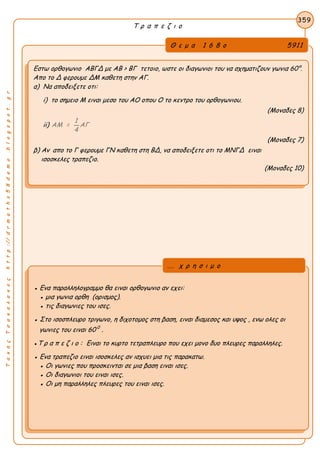 ΤακηςΤσακαλακοςhttp://drmaths58demo.blogspot.gr
Τ ρ α π ε ζ ι ο
Θ ε μ α 1 6 8 ο 5911
Εστω ορθογωνιο ΑΒΓΔ με AB > BΓ τετοιο, ωστε οι διαγωνιοι του να σχηματιζουν γωνια 60°.
Απο το Δ φερουμε ΔΜ καθετη στην ΑΓ.
α) Να αποδειξετε οτι:
i) το σημειο Μ ειναι μεσο του ΑΟ οπου Ο το κεντρο του ορθογωνιου.
(Μοναδες 8)
ii)
1
ΑΜ = ΑΓ
4
(Μοναδες 7)
β) Αν απο το Γ φερουμε ΓΝ καθετη στη ΒΔ, να αποδειξετε οτι το ΜΝΓΔ ειναι
ισοσκελες τραπεζιο.
(Μοναδες 10)
359
● Ενα παραλληλογραμμο θα ειναι ορθογωνιο αν εχει:
● μια γωνια ορθη (ορισμος).
● τις διαγωνιες του ισες.
● Στο ισοσπλευρο τριγωνο, η διχοτομος στη βαση, ειναι διαμεσος και υψος , ενω ολες οι
γωνιες του ειναι 60 0
.
●Τ ρ α π ε ζ ι ο : Ειναι το κυρτο τετραπλευρο που εχει μονο δυο πλευρες παραλληλες.
● Ενα τραπεζιο ειναι ισοσκελες αν ισχυει μια τις παρακατω.
● Οι γωνιες που προσκεινται σε μια βαση ειναι ισες.
● Οι διαγωνιοι του ειναι ισες.
● Οι μη παραλληλες πλευρες του ειναι ισες.
... χ ρ η σ ι μ ο
 