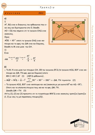 Τ ρ α π ε ζ ι ο
360
ΤακηςΤσακαλακοςhttp://drmaths58demo.blogspot.gr
α)
i)
ΑΓ, ΒΔ ειναι οι διαγωνιες του ορθογωνιου που ει-
ναι ισες και διχοτομουνται στο Ο, δηλαδη
AO = ΟΔ που σημαινει οτι το τριγωνο ΟΑΔ ειναι
ισοσκελες.
Ομως
 0
ΑΟΔ = 60 οποτε το τριγωνο ΟΑΔ ειναι ισο-
πλευρο και το υψος του ΔΜ ειναι και διαμεσος,
δηλαδη το Μ ειναι μεσο του ΟΑ .
ii)
Ειναι
Μ μεσο ΑΟ Ο μεσο ΑΓ
ΑΓ
ΑΟ ΑΓ2ΑΜ = = =
2 4 4
β)
● Τα Μ, Ν ειναι μεσα των πλευρων ΟΑ, ΟΒ του τριγωνου ΒΓΔ (τα τριγωνα ΑΟΔ, ΒΟΓ ειναι ισο-
πλευρα και ΔΜ, ΓΝ υψη, αρα και διαμεσοι) οποτε
ΜΝ || ΑΒ || ΔΓ (1) (ΑΒΓΔ ορθογωνιο) .
●    
ΑΒΓΔ
0 0 0
ορθογωνιο
ΜΔΓ + ΝΓΔ < Δ + Γ = 90 + 90 = 180 ΔΜ, ΓΝ τεμνονται (2)
● Τα τριγωνα ΑΟΔ, ΒΟΓ ειναι ισοπλευρα και ισα (ισοσκελη με μια γωνια 600
και ΑΔ = ΒΓ) .
Οποτε και τα υπολοιπα στοιχεια τους ισα και τα υψη, ΔΜ, ΓΝ .
Δηλαδη ΔΜ = ΓΝ (3)
Απ’τις (1), (2) και (3) προκυπτει οτι το τετραπλευρο ΜΝΓΔ ειναι ισοσκελες τραπεζιο (τραπεζιο
(1, 2) με ισες τις μη παραλληλες πλευρες(3)) .
Α π α ν τ η σ η 5911
Α Β
Δ Γ
600
600
Μ Ν
Ο
 