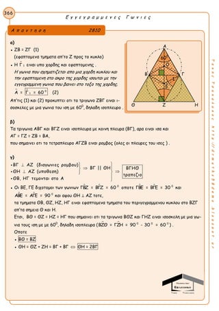 Ε γ γ ε γ ρ α μ μ ε ν ε ς Γ ω ν ι ε ς
366
ΤακηςΤσακαλακοςhttp://drmaths58demo.blogspot.gr
α)
● ΖΒ = ΖΓ (1)
(εφαπτομενα τμηματα απ’το Ζ προς το κυκλο)
● Η 
1Γ ειναι υπο χορδης και εφαπτομενης .
Η γωνια που σχηματιζεται απο μια χορδη κυκλου και
την εφαπτομενη στο ακρο της χορδης ισουται με την
εγγεγραμμενη γωνια που βαινει στο τοξο της χορδης.
  0
1Α = Γ = 60 (2)
Απ’τις (1) και (2) προκυπτει οτι το τριγωνο ΖΒΓ ειναι ι-
σοσκελες με μια γωνια του ιση με 600
, δηλαδη ισοπλευρο .
β)
Τα τριγωνα ΑΒΓ και ΒΓΖ ειναι ισοπλευρα με κοινη πλευρα (ΒΓ), αρα ειναι ισα και
ΑΓ = ΓΖ = ΖΒ = ΒΑ,
που σημαινει οτι το τετραπλευρο ΑΓΖΒ ειναι ρομβος (ολες οι πλευρες του ισες ) .
γ)
ΒΓ ΑΖ (διαγωνιες ρομβου)
ΒΓ || ΘΗ ΒΓΗΘ
ΘΗ ΑΖ (υποθεση)
τραπεζιο
ΘΒ, ΗΓ τεμονται στο Α
 
 
 





● Οι ΒΕ, ΓΕ διχοτομοι των γωνιων    0 0
ΓΒΖ = ΒΓΖ = 60 οποτε ΓΒΕ = ΒΓΕ = 30 και
  0
ΑΒΕ = ΑΓΕ = 90 και αφου ΘΗ ⊥ ΑΖ τοτε,
τα τμηματα ΘΒ, ΘΖ, ΗΖ, ΗΓ ειναι εφαπτομενα τμηματα του περιγεγραμμενου κυκλου στο ΒΖΓ
απ’τα σημεια Θ και Η.
Ετσι, ΒΘ = ΘΖ = ΗΖ = ΗΓ που σημαινει οτι τα τριγωνα ΒΘΖ και ΓΗΖ ειναι ισοσκελη με μια γω-
νια τους ιση με με 600
, δηλαδη ισοπλευρα (   0 0 0
ΒΖΘ = ΓΖΗ = 90 - 30 = 60 ) .
Οποτε
● ΒΘ = ΒΖ
● ΘΗ = ΘΖ + ΖΗ = ΒΓ + ΒΓ  ΘΗ = 2ΒΓ
Α π α ν τ η σ η 2810
Α
Β Γ
Θ Ζ Η
Ε
Ο
1
600
 