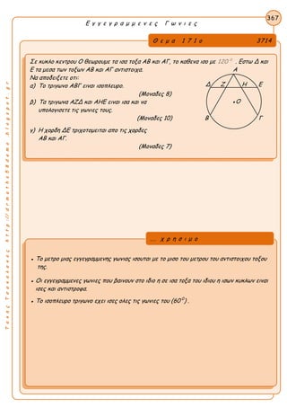ΤακηςΤσακαλακοςhttp://drmaths58demo.blogspot.gr
Ε γ γ ε γ ρ α μ μ ε ν ε ς Γ ω ν ι ε ς
Θ ε μ α 1 7 1 ο 3714
Σε κυκλο κεντρου Ο θεωρουμε τα ισα τοξα ΑΒ και ΑΓ, το καθενα ισο με 0
120 . Εστω Δ και
Ε τα μεσα των τοξων ΑΒ και ΑΓ αντιστοιχα. Α
Να αποδειξετε οτι:
α) Το τριγωνο ΑΒΓ ειναι ισοπλευρο.
(Μοναδες 8)
β) Τα τριγωνα ΑΖΔ και ΑΗΕ ειναι ισα και να
υπολογισετε τις γωνιες τους.
(Μοναδες 10) Β Γ
γ) Η χορδη ΔΕ τριχοτομειται απο τις χορδες
ΑΒ και ΑΓ.
(Μοναδες 7)
367
● Το μετρο μιας εγγεγραμμενης γωνιας ισουται με το μισο του μετρου του αντιστοιχου τοξου
της.
● Οι εγγεγραμμενες γωνιες που βαινουν στο ιδιο η σε ισα τοξα του ιδιου η ισων κυκλων ειναι
ισες και αντιστροφα.
● Το ισοπλευρο τριγωνο εχει ισες ολες τις γωνιες του (60 0
) .
... χ ρ η σ ι μ ο
●Ο
Δ Ζ Η Ε
 