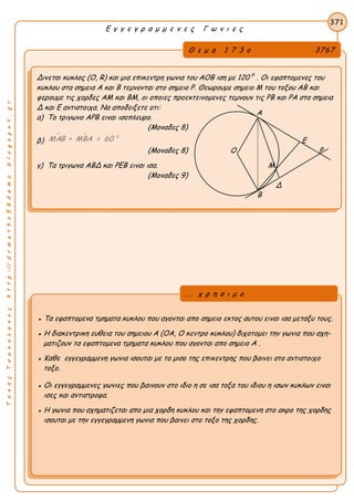 ΤακηςΤσακαλακοςhttp://drmaths58demo.blogspot.gr
Ε γ γ ε γ ρ α μ μ ε ν ε ς Γ ω ν ι ε ς
Θ ε μ α 1 7 3 ο 3767
Δινεται κυκλος (Ο, R) και μια επικεντρη γωνια του ΑΟΒ ιση με 120
ο
. Οι εφαπτομενες του
κυκλου στα σημεια Α και Β τεμνονται στο σημειο Ρ. Θεωρουμε σημειο Μ του τοξου ΑΒ και
φερουμε τις χορδες ΑΜ και ΒΜ, οι οποιες προεκτεινομενες τεμνουν τις ΡΒ και ΡΑ στα σημεια
Δ και Ε αντιστοιχα. Να αποδειξετε οτι:
α) Το τριγωνο ΑΡΒ ειναι ισοπλευρο.
(Μοναδες 8)
β)
  0
ΜΑΒ + ΜΒΑ = 60 Ε
(Μοναδες 8) Ο Ρ
γ) Τα τριγωνα ΑΒΔ και ΡΕΒ ειναι ισα. Μ
(Μοναδες 9)
Δ
371
● Τα εφαπτομενα τμηματα κυκλου που αγονται απο σημειο εκτος αυτου ειναι ισα μεταξυ τους.
● Η διακεντρικη ευθεια του σημειου Α (ΟΑ, Ο κεντρο κυκλου) διχοτομει την γωνια που σχη-
ματιζουν τα εφαπτομενα τμηματα κυκλου που αγονται απο σημειο Α .
● Καθε εγγεγραμμενη γωνια ισουται με το μισο της επικεντρης που βαινει στο αντιστοιχο
τοξο.
● Οι εγγεγραμμενες γωνιες που βαινουν στο ιδιο η σε ισα τοξα του ιδιου η ισων κυκλων ειναι
ισες και αντιστροφα.
● Η γωνια που σχηματιζεται απο μια χορδη κυκλου και την εφαπτομενη στο ακρο της χορδης
ισουται με την εγγεγραμμενη γωνια που βαινει στο τοξο της χορδης.
... χ ρ η σ ι μ ο
Α
Β
 