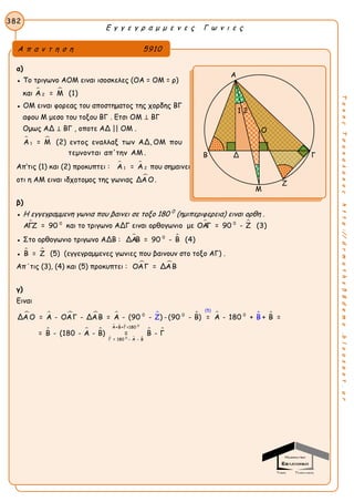 Ε γ γ ε γ ρ α μ μ ε ν ε ς Γ ω ν ι ε ς
382
ΤακηςΤσακαλακοςhttp://drmaths58demo.blogspot.gr
α)
● Το τριγωνο ΑΟΜ ειναι ισοσκελες (ΟΑ = ΟΜ = ρ)
και  
2Α = Μ (1)
● ΟΜ ειναι φορεας του αποστηματος της χορδης ΒΓ
αφου Μ μεσο του τοξου ΒΓ . Ετσι ΟΜ ⊥ ΒΓ
Ομως ΑΔ ⊥ ΒΓ , οποτε ΑΔ || ΟΜ .
 
1Α = Μ (2) εντος εναλλαξ των ΑΔ, ΟΜ που
τεμνονται απ'την ΑΜ .
Απ’τις (1) και (2) προκυπτει :  
1 2Α = Α που σημαινει
οτι η ΑΜ ειναι ιδχοτομος της γωνιας ΔΑΟ.
β)
● Η εγγεγραμμενη γωνια που βαινει σε τοξο 180 0
(ημιπεριφερεια) ειναι ορθη .
 0
ΑΓΖ = 90 και το τριγωνο ΑΔΓ ειναι ορθογωνιο με  0
ΟΑΓ = 90 - Ζ (3)
● Στο ορθογωνιο τριγωνο ΑΔΒ :  0
ΔΑΒ = 90 - Β (4)
●  Β = Ζ (5) (εγγεγραμμενες γωνιες που βαινουν στο τοξο ΑΓ) .
Απ΄τις (3), (4) και (5) προκυπτει :  ΟΑΓ = ΔΑΒ
γ)
Ειναι
         
  
  
  
 
0
0
0 0 0
Α+Β+Γ=180
Γ = 180 - Α -
(5)
Β
ΔΑ Ο = Α - ΟΑΓ - ΔΑΒ = Α - (90 - ) - (90 - Β) = Α - 180 + + Β =
= Β - (180 - Α -
Ζ
Β) =
Β
Β - Γ
Α π α ν τ η σ η 5910
Α
Β Δ Γ
Ζ
1 2
Ο
Μ
 