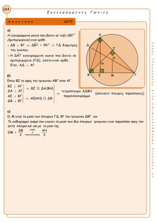 Ε γ γ ε γ ρ α μ μ ε ν ε ς Γ ω ν ι ε ς
384
ΤακηςΤσακαλακοςhttp://drmaths58demo.blogspot.gr
α)
Η εγγεγραμμενη γωνια που βαινει σε τοξο 180 0
(ημιπεριφερεια) ειναι ορθη .


0
ΔΒ ΒΓ ΔΒΓ = 90 ΓΔ διαμετρος
του κυκλου .
Η ΔΑΓ εγγεγραμμενη γωνια που βαινει σε
ημιπεριφερεια (ΓΔ), οποτε ειναι ορθη .
Ετσι, ΑΔ ΑΓ
  



β)
Εστω ΒΖ το υψος του τριγωνου ΑΒΓ στην ΑΓ .
ΒΖ ΑΓ
ΒΖ || ΔΑ (ΒΗ)
ΔΑ ΑΓ τετραπλευρο ΑΔΒΗ
(απεναντι πλευρες παραλληλες)
παραλληλογραμμοΑΕ ΒΓ
ΑΕ(ΑΗ) || ΔΒ
ΔΒ ΒΓ
 
 
   
     
γ)
Ο, Μ ειναι τα μεσα των πλευρων ΓΔ, ΒΓ του τριγωνου ΔΒΓ και
Το ευθυγραμμο τμημα που ενωνει τα μεσα των δυο πλευρων τριγωνου ειναι παραλληλο προς την
τριτη πλευρα και ισο με το μισο της.
ΑΔΒΗ
παραλληλογραμμο
ΔΒ ΑΗ
ΟΜ = =
2 2
Α π α ν τ η σ η 6879
Α
Δ
Β ΓΕ Μ
Ο
Η
Ζ
 