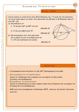 ΤακηςΤσακαλακοςhttp://drmaths58demo.blogspot.gr
Ε γ γ ρ α ψ ι μ α Τ ε τ ρ α π λ ε υ ρ α
Θ ε μ α 1 8 0 ο 2796
Δινεται κυκλος με κεντρο Ο και εστω ΑΒ μια διαμετρος του, Γ το μεσο του ενος ημικυκλιου
του και Δ τυχαιο σημειο του αλλου. Στην προεκταση της ΔΒ (προς το Β) θεωρουμε σημειο Ε
ωστε BE = AΔ.
α) Να αποδειξετε οτι: Γ
i) Τα τριγωνα ΑΔΓ και ΒΕΓ ειναι ισα .
(Μοναδες 8)
ii) Η ΓΔ ειναι καθετη στην ΓΕ. Ε
(Μοναδες 8) Α Ο Β
β) Να αιτιολογησετε γιατι, στην περιπτωση
που το σημειο Δ ειναι το αντιδιαμετρικο του Δ
Γ, η ΓΕ ειναι εφαπτομενη του κυκλου.
(Μοναδες 9)
387
● Η εγγεγραμμενη γωνια που βαινει σε τοξο 180 0
(ημιπεριφερεια) ειναι ορθη .
● Ε γ γ ε γ ρ α μ μ ε ν ο τ ε τ ρ α π λ ε υ ρ ο :
Λεγεται το τετραπλευρο που οι κορυφες του ειναι σημεια του ιδιου κυκλου.
(Ο κυκλος ειναι σχεδιασμενος).
● Ε γ γ ρ α ψ ι μ ο τ ε τ ρ α π λ ε υ ρ ο :
Λεγεται το τετραπλευρο για το οποιο υπαρχει κυκλος που να διερχεται απο τις κορυφες του.
(Ο κυκλος δεν ειναι σχεδιασμενος).
● Καθε γωνια ενος εγγεγραμμενου τετραπλευρου ΑΒΓΔ , ισουται με την απεναντι εξωτερικη
γωνια του.
... χ ρ η σ ι μ ο
 